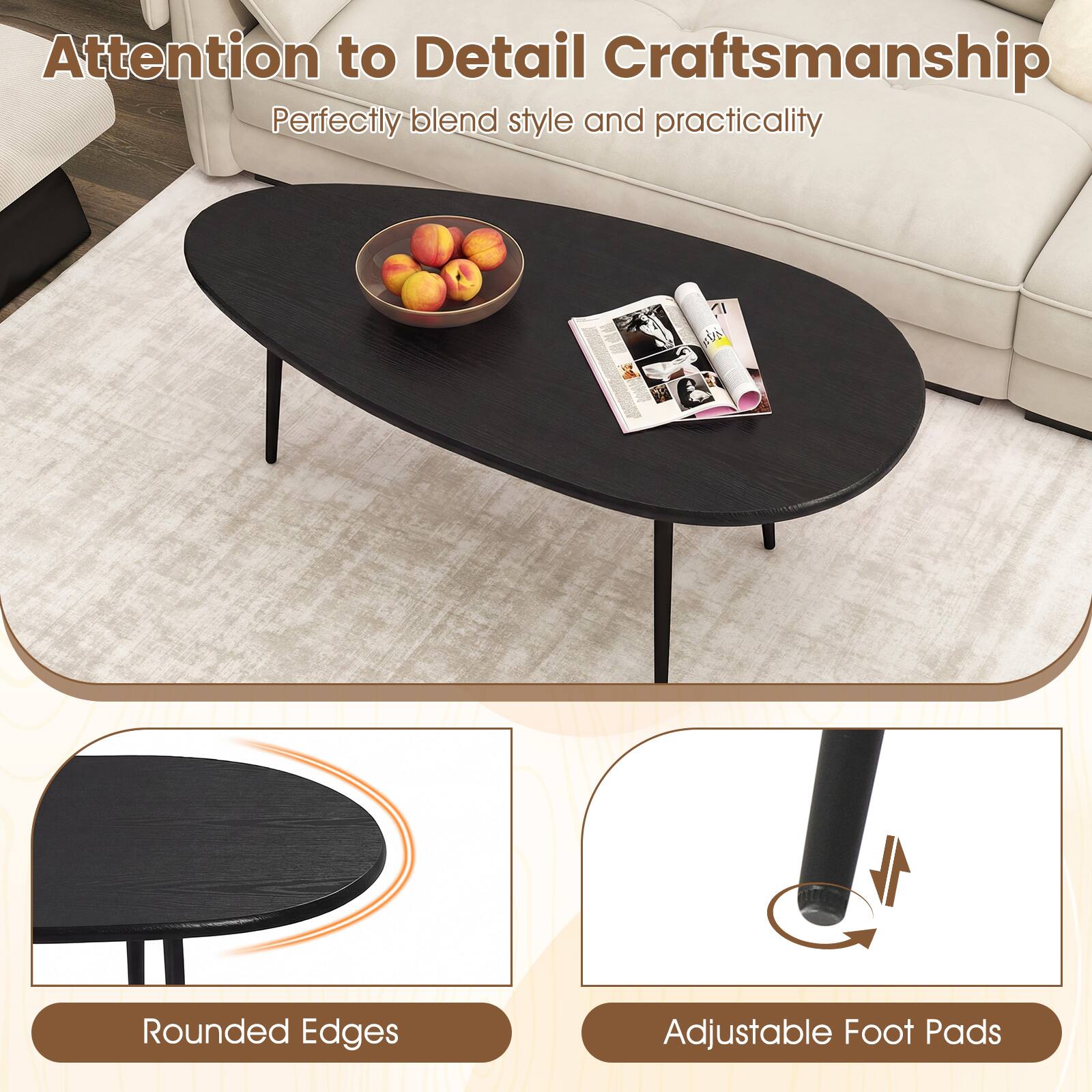 Attention to Detail Craftsmanship  
Perfectly blend style and practicality  

Rounded Edges  
Adjustable Foot Pads