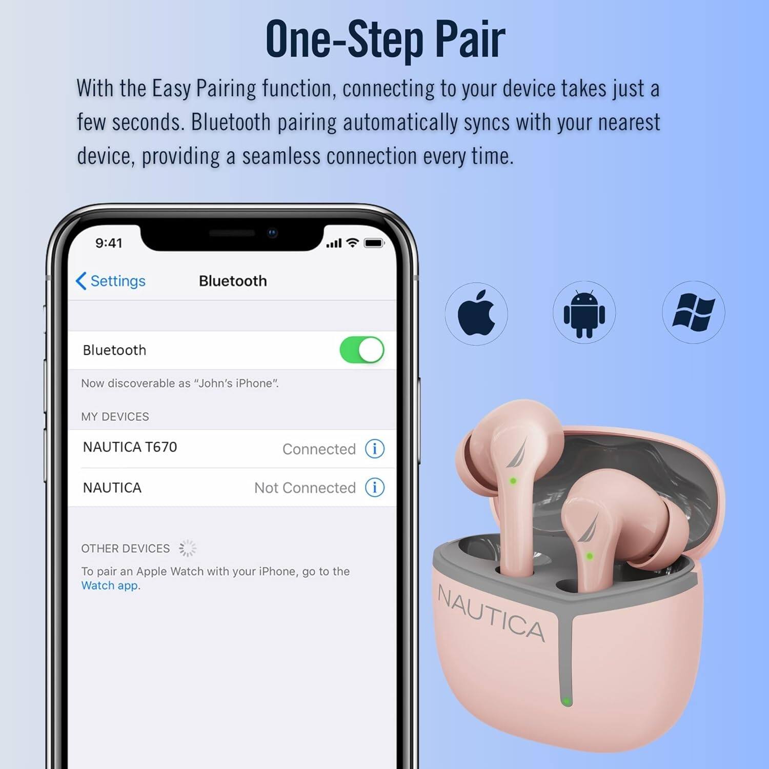One-Step Pair

With the Easy Pairing function, connecting to your device takes just a few seconds. Bluetooth pairing automatically syncs with your nearest device, providing a seamless connection every time.

9:41 Settings Bluetooth

Bluetooth
Now discoverable as "John's iPhone".

MY DEVICES
NAUTICA T670 Connected
NAUTICA Not Connected

OTHER DEVICES
To pair an Apple Watch with your iPhone, go to the Watch app.