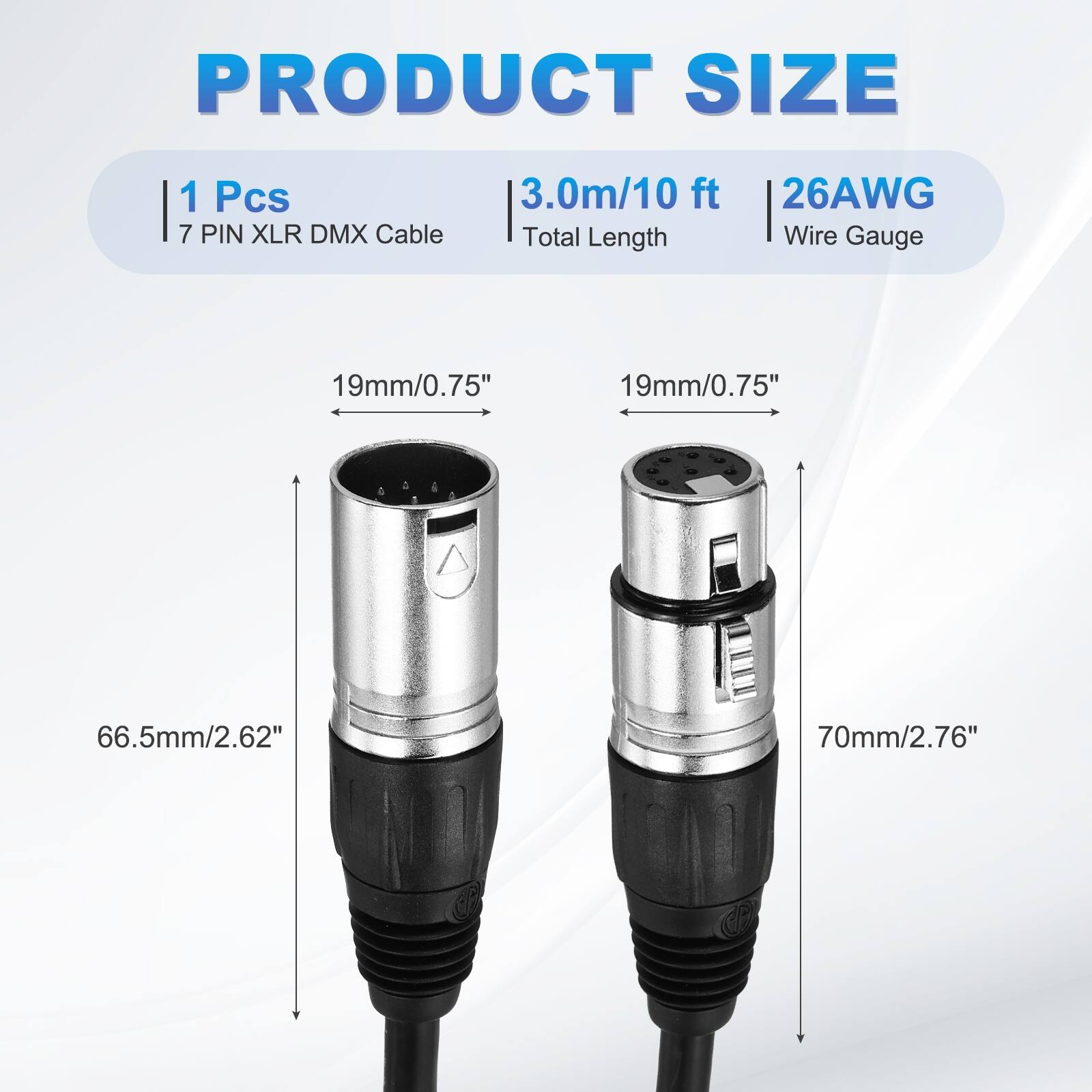 PRODUCT SIZE  
1 Pcs  
7 PIN XLR DMX Cable  
3.0m/10 ft  
Total Length  
26AWG  
Wire Gauge  
19mm/0.75"  
19mm/0.75"  
66.5mm/2.62"  
70mm/2.76"