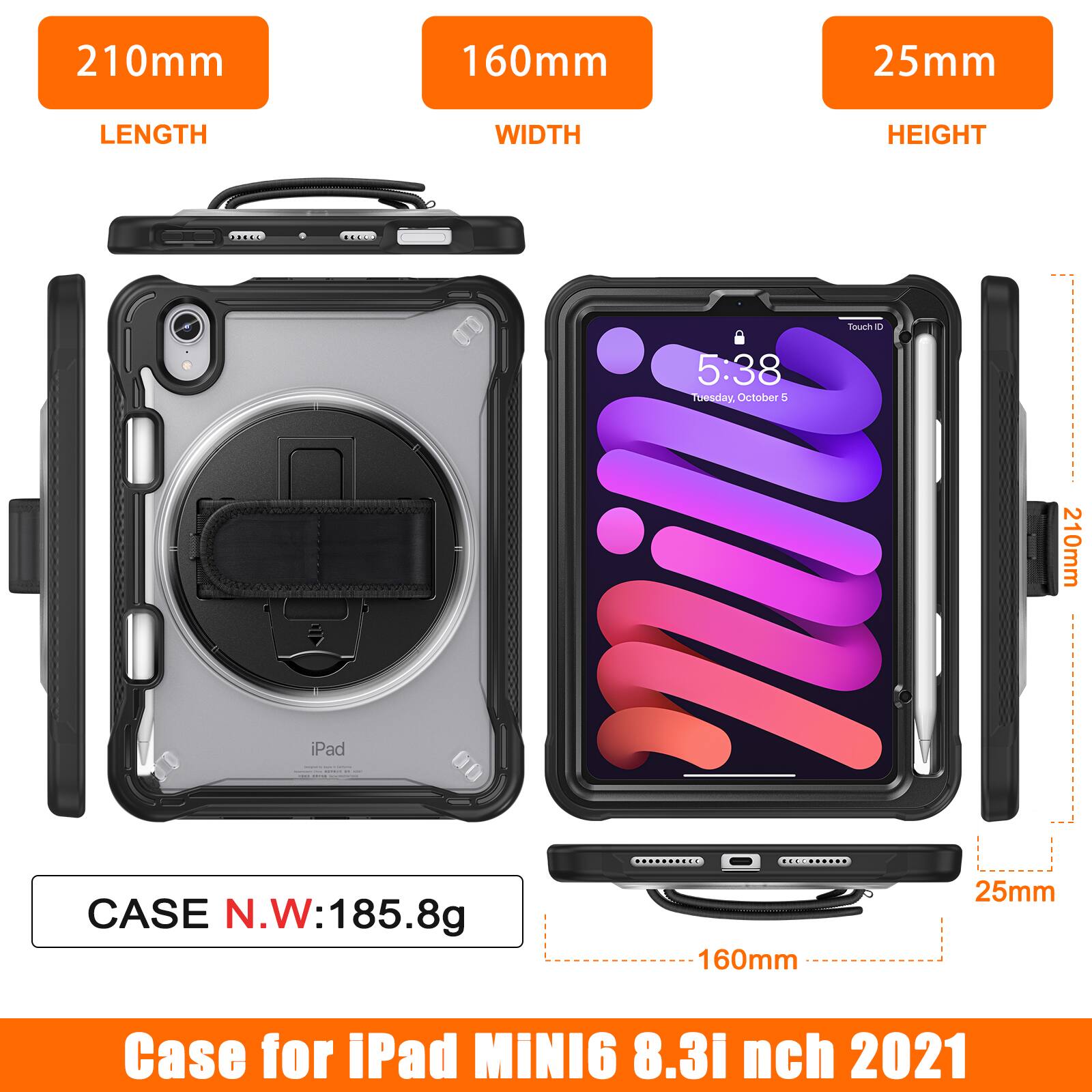 210mm 160mm 25mm  
LENGTH WIDTH HEIGHT  
Touch ID  
5:38  
Tuesday, October 5  
CASE N.W: 185.8g  
Case for iPad MINI6 8.3 inch 2021