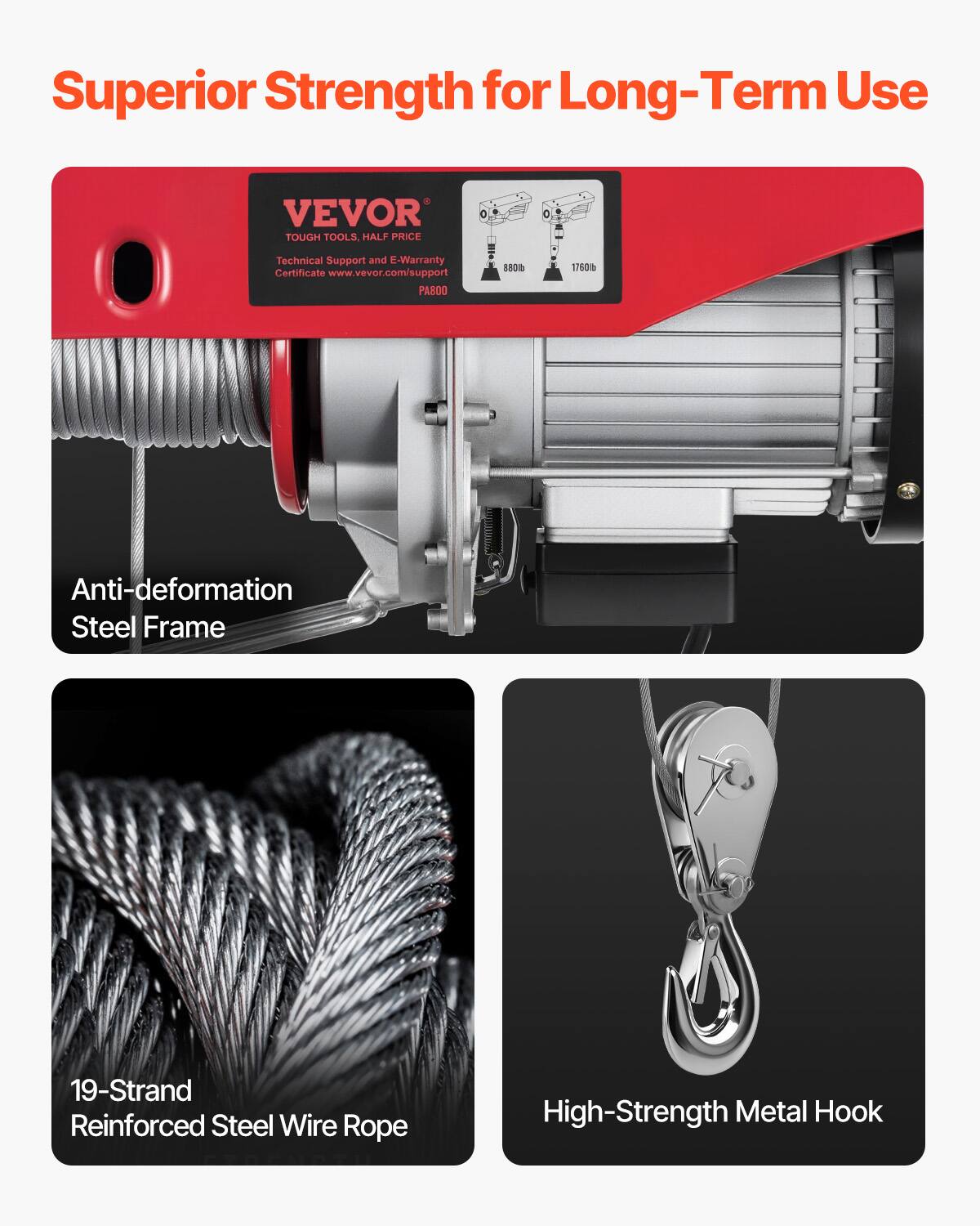 Superior Strength for Long-Term Use

VEVOR TOUGH TOOLS. HALF PRICE

Technical Support and E-Warranty Certificate www.vevor.com/support

PA800

Anti-deformation Steel Frame

19-Strand Reinforced Steel Wire Rope

High-Strength Metal Hook