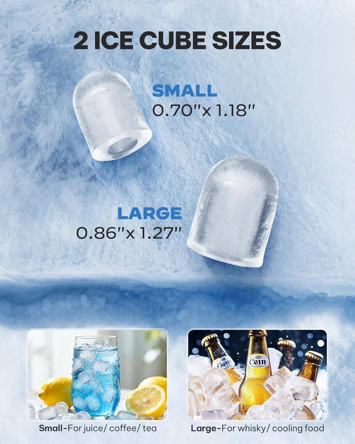 2 ICE CUBE SIZES

SMALL
0.70" x 1.18"

LARGE
0.86" x 1.27"

Small-For juice/coffee/tea

Large-For whisky/cooling food