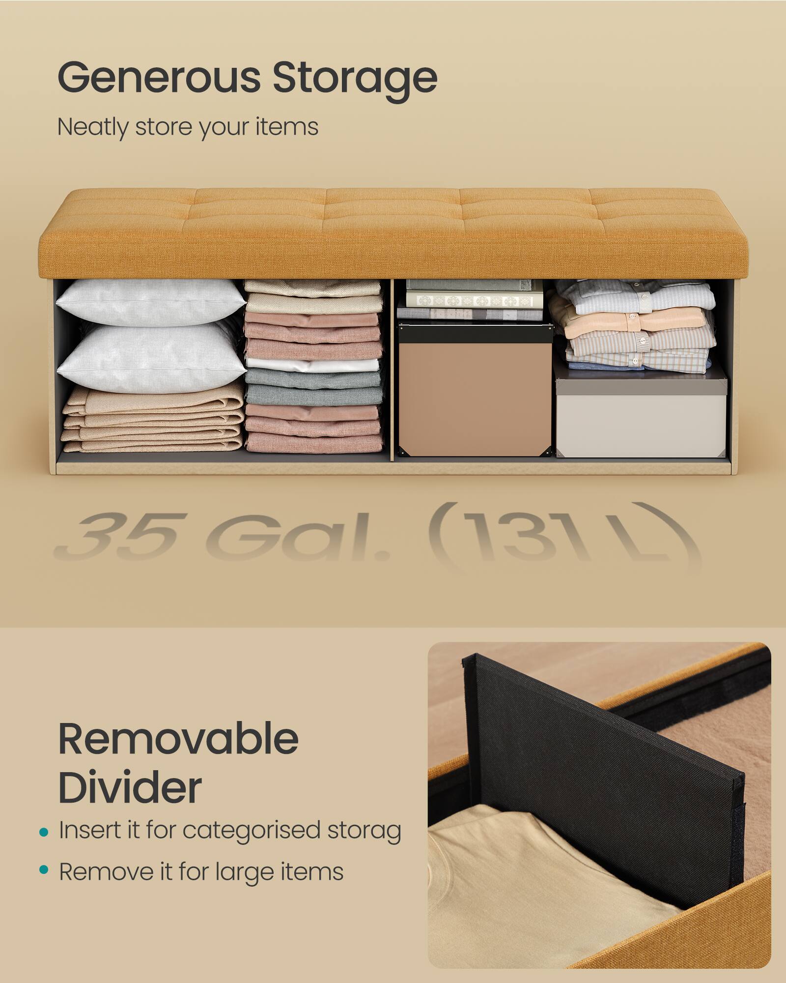 Generous Storage  
Neatly store your items  

35 Gal. (131 L)  

Removable Divider  
- Insert it for categorised storage  
- Remove it for large items