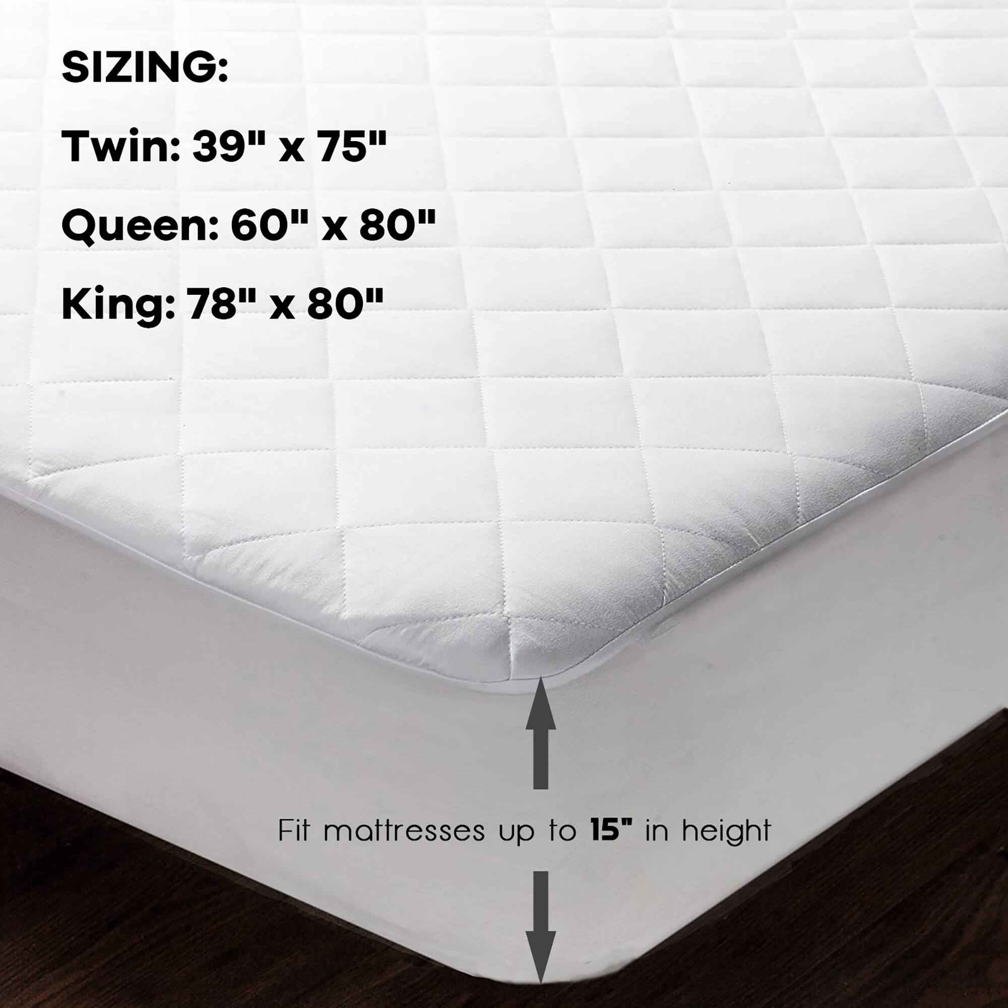 SIZING: Twin: 39" x 75" Queen: 60" x 80" King: 78" x 80" Fit mattresses up to 15" in height.