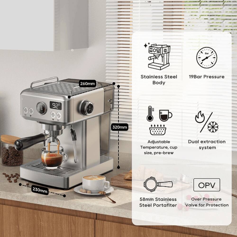 260mm Stainless Steel Body  
19Bar Pressure  
92°C  
320mm Adjustable Temperature, cup size, pre-brew  
Dual extraction system  
230mm  
58mm Stainless Steel Portafilter  
OPV Over Pressure Valve for Protection