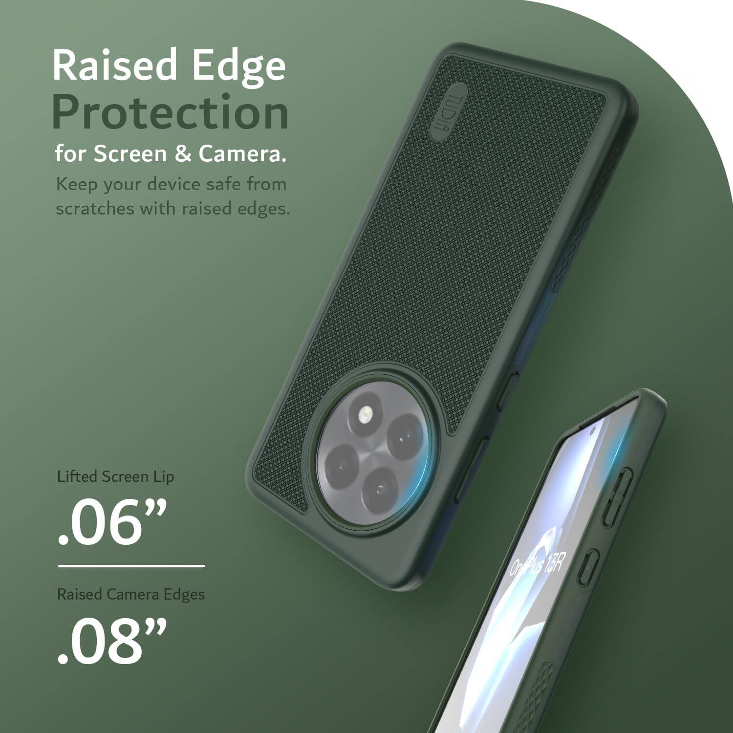 Raised Edge Protection for Screen & Camera.  
Keep your device safe from scratches with raised edges.  

Lifted Screen Lip .06"  
Raised Camera Edges .08"  

TUDIA  
OnePlus 13R