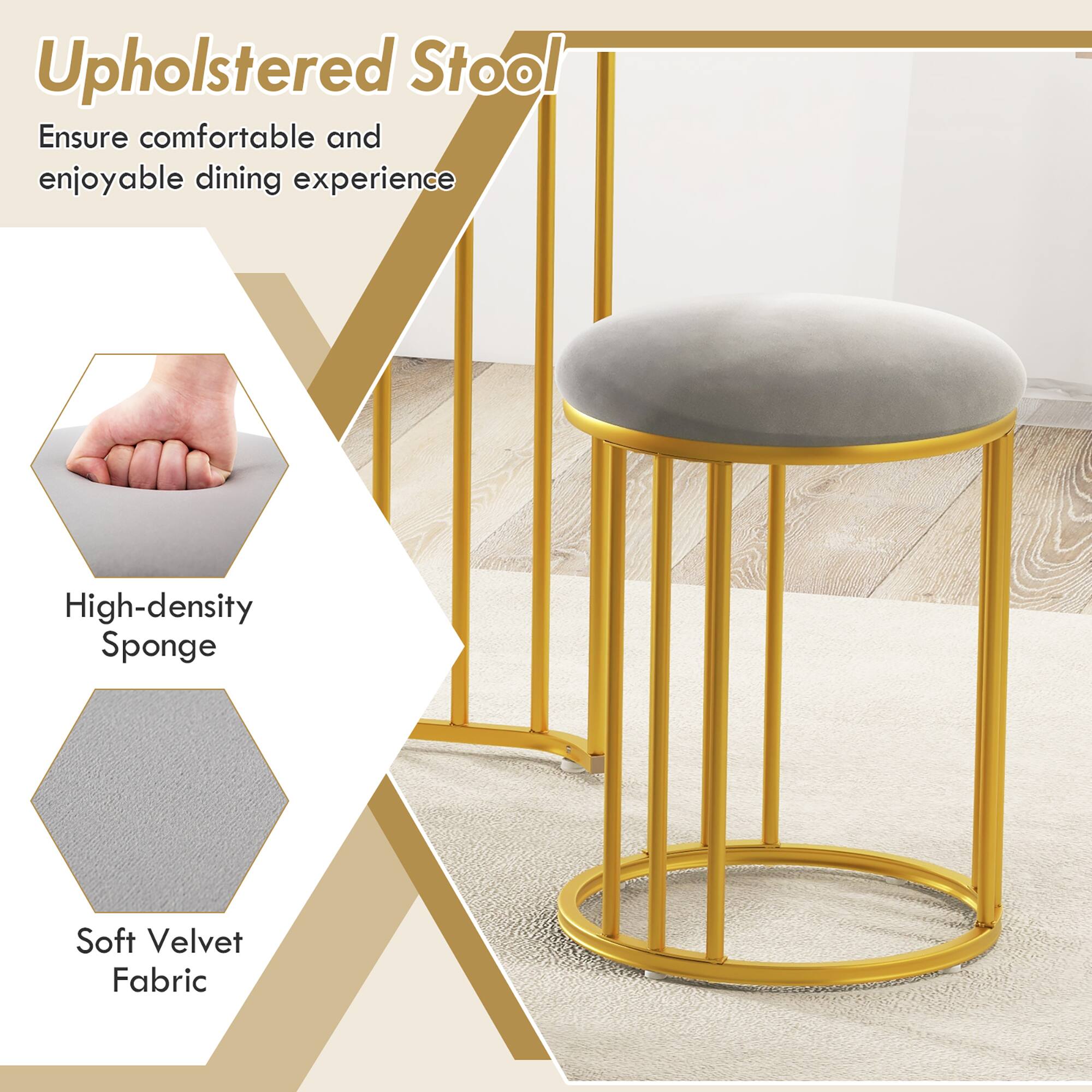 Upholstered Stool  
Ensure comfortable and enjoyable dining experience  

High-density Sponge  
Soft Velvet Fabric
