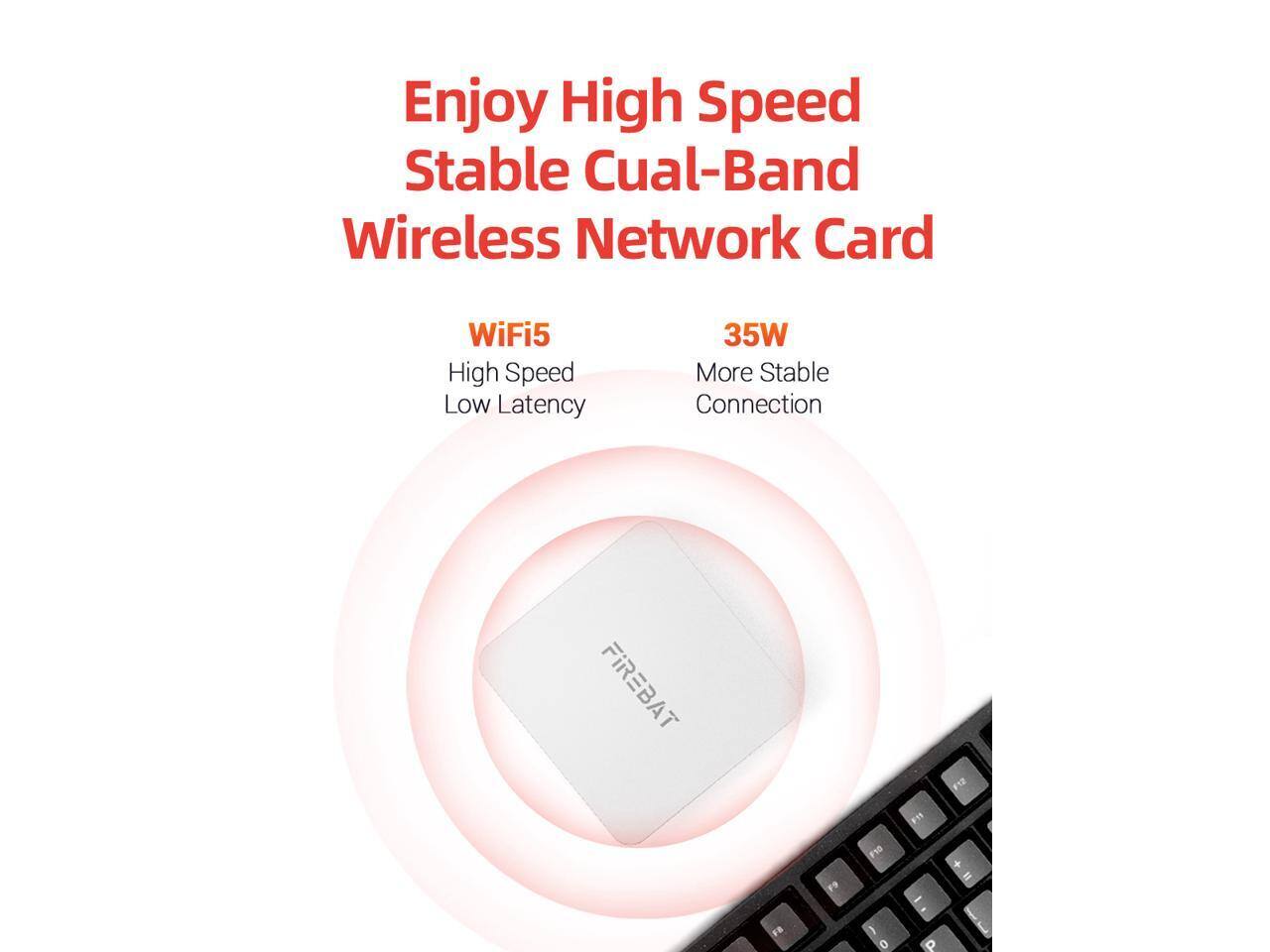 Enjoy High Speed Stable Dual-Band Wireless Network Card

WiFi5 High Speed Low Latency
35W More Stable Connection

FIREBAT

F12
F15
F9
F10
I
+ =
F8
) 0
P