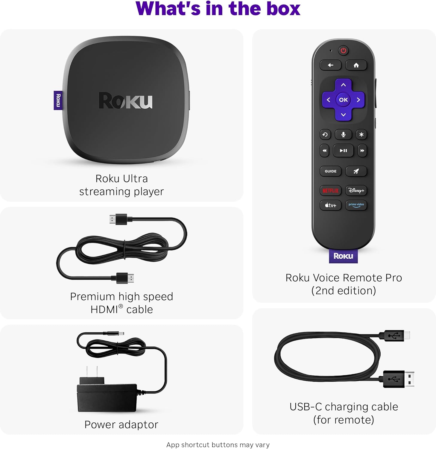 What's in the box

- Roku Ultra streaming player
- Premium high speed HDMI® cable
- Power adaptor
- Roku Voice Remote Pro (2nd edition)
- USB-C charging cable (for remote)

App shortcut buttons may vary