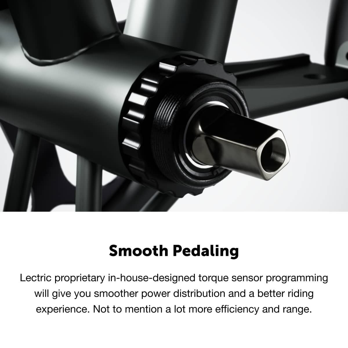 Smooth Pedaling
Lectric proprietary in-house-designed torque sensor programming will give you smoother power distribution and a better riding experience. Not to mention a lot more efficiency and range.