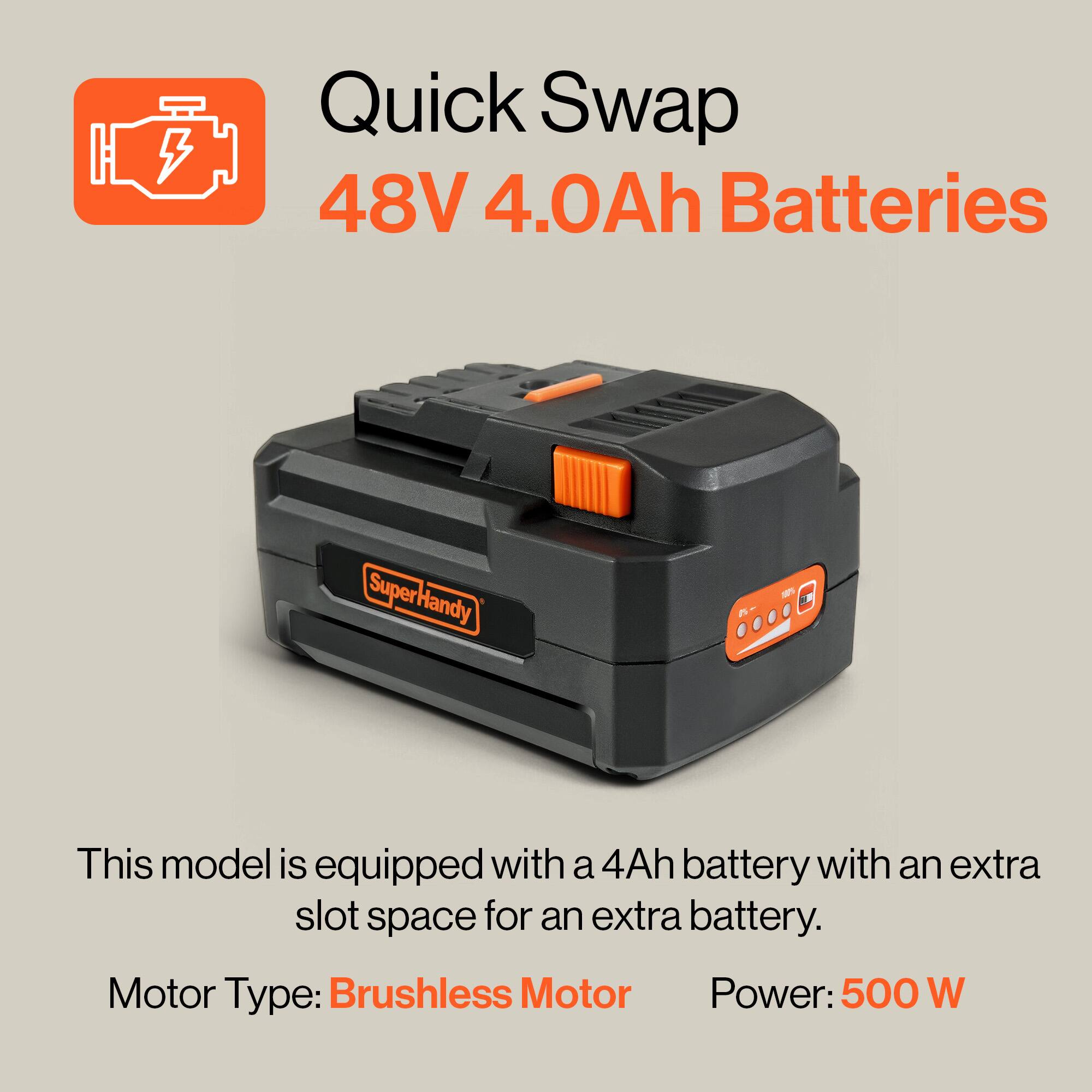 Quick Swap 48V 4.0Ah Batteries
SuperHandy
This model is equipped with a 4Ah battery with an extra slot space for an extra battery.
Motor Type: Brushless Motor
Power: 500 W