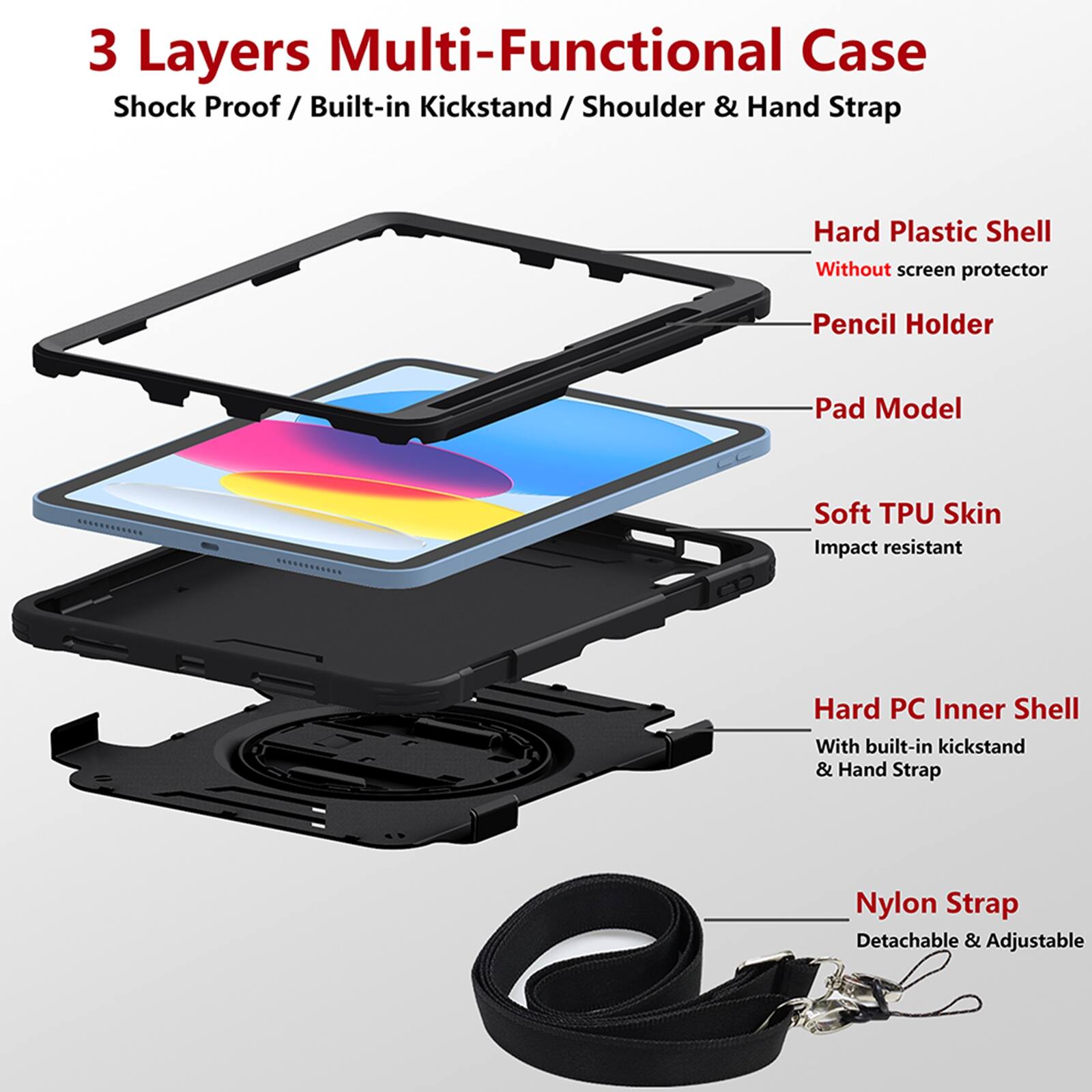 3 Layers Multi-Functional Case  
Shock Proof / Built-in Kickstand / Shoulder & Hand Strap  

- Hard Plastic Shell  
  Without screen protector  

- Pencil Holder  

- Pad Model  

- Soft TPU Skin  
  Impact resistant  

- Hard PC Inner Shell  
  With built-in kickstand & Hand Strap  

- Nylon Strap  
  Detachable & Adjustable