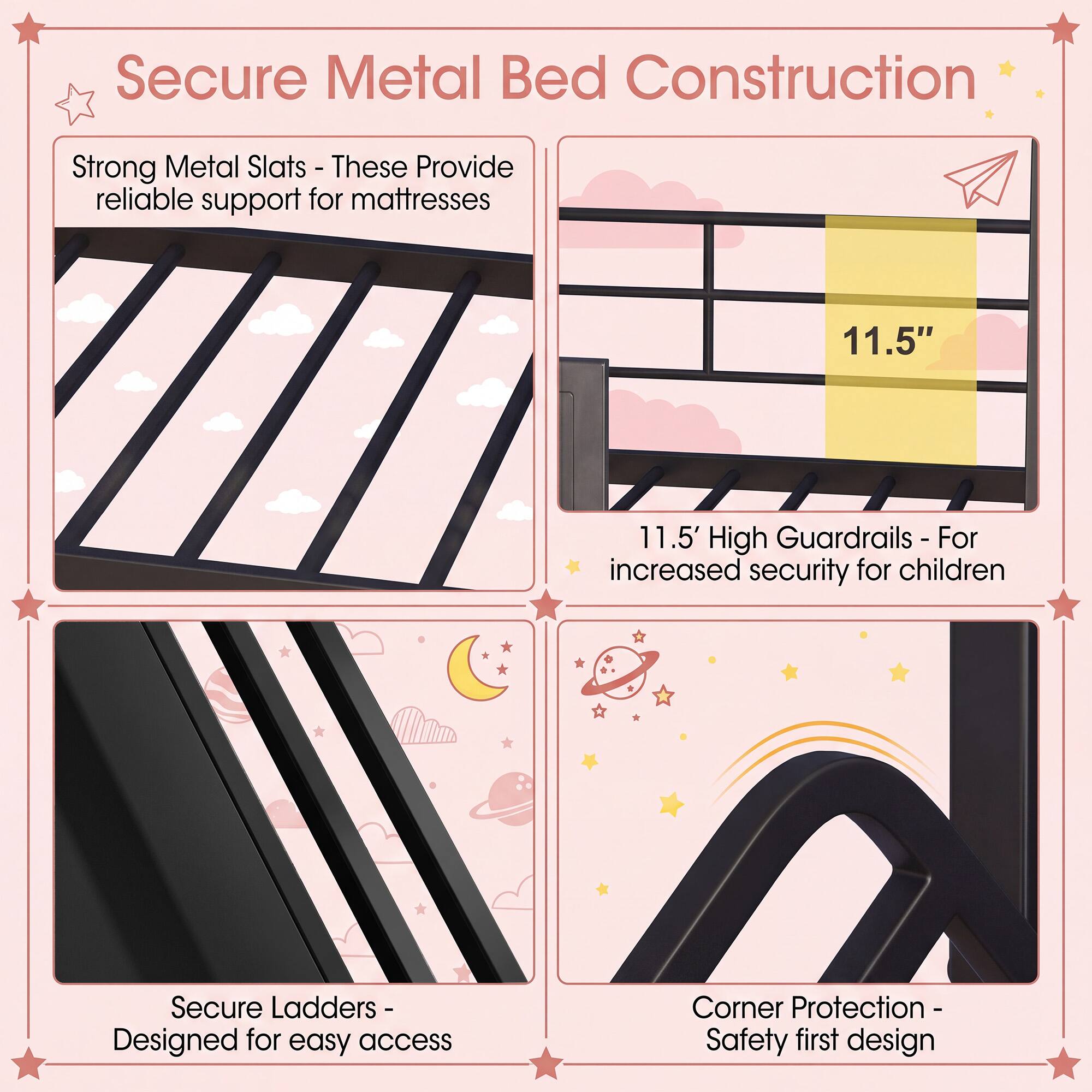 Secure Metal Bed Construction

- Strong Metal Slats - These Provide reliable support for mattresses
- 11.5" High Guardrails - For increased security for children
- Secure Ladders - Designed for easy access
- Corner Protection - Safety first design