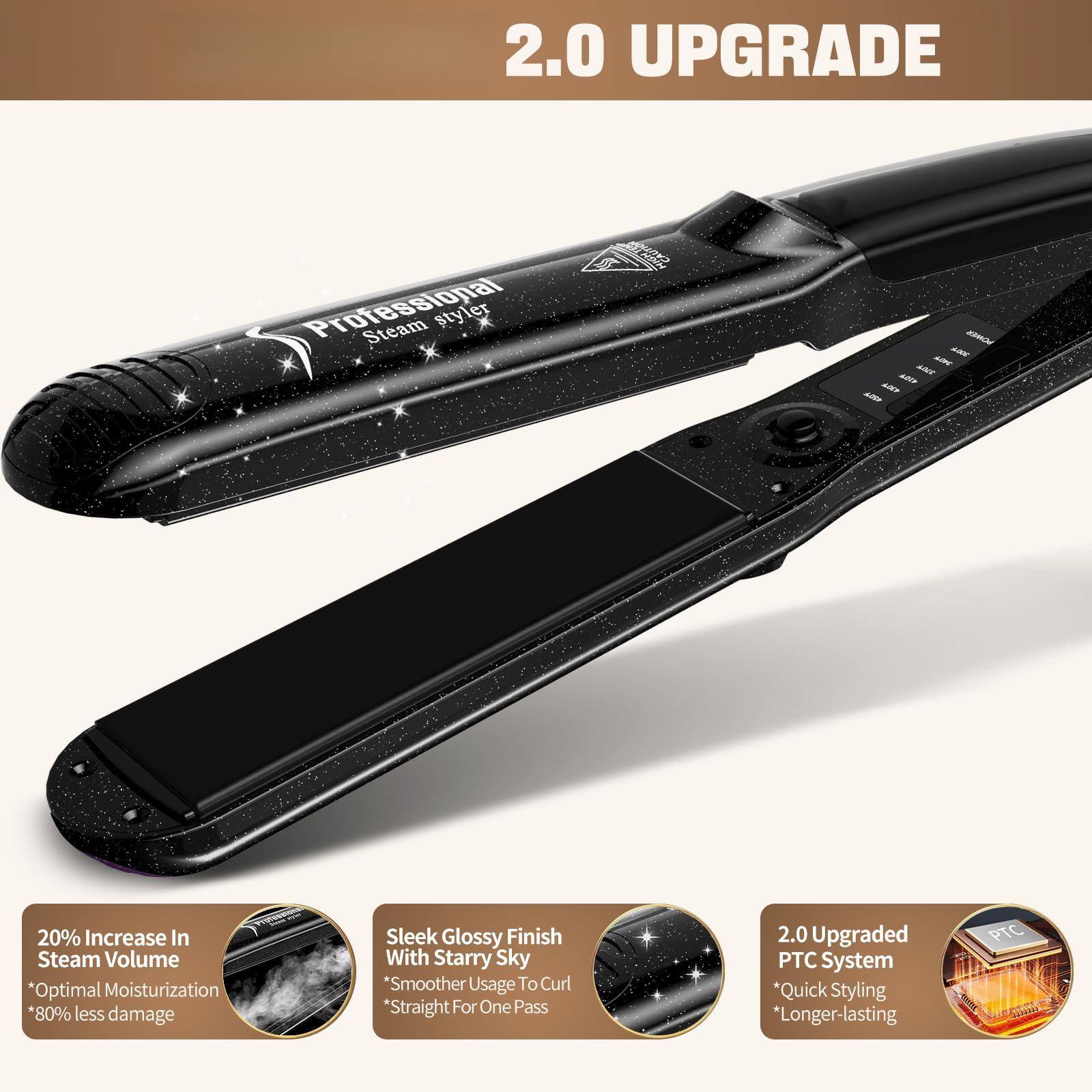 2.0 UPGRADE

Professional Steam Styler

- 20% Increase In Steam Volume
  * Optimal Moisturization
  * 80% less damage

- Sleek Glossy Finish With Starry Sky
  * Smoother Usage To Curl
  * Straight For One Pass

- 2.0 Upgraded PTC System
  * Quick Styling
  * Longer-lasting