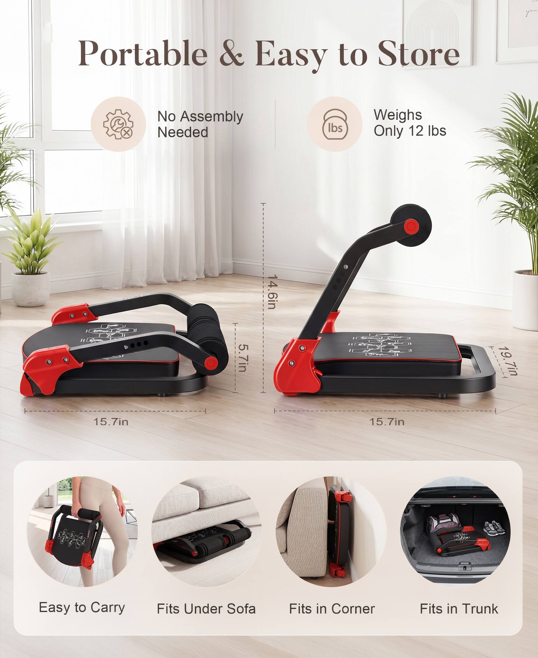 Portable & Easy to Store  
No Assembly Needed  
Weighs Only 12 lbs  

Dimensions:  
5.7in x 14.6in x 19.7in  
15.7in x 15.7in  

Easy to Carry  
Fits Under Sofa  
Fits in Corner  
Fits in Trunk