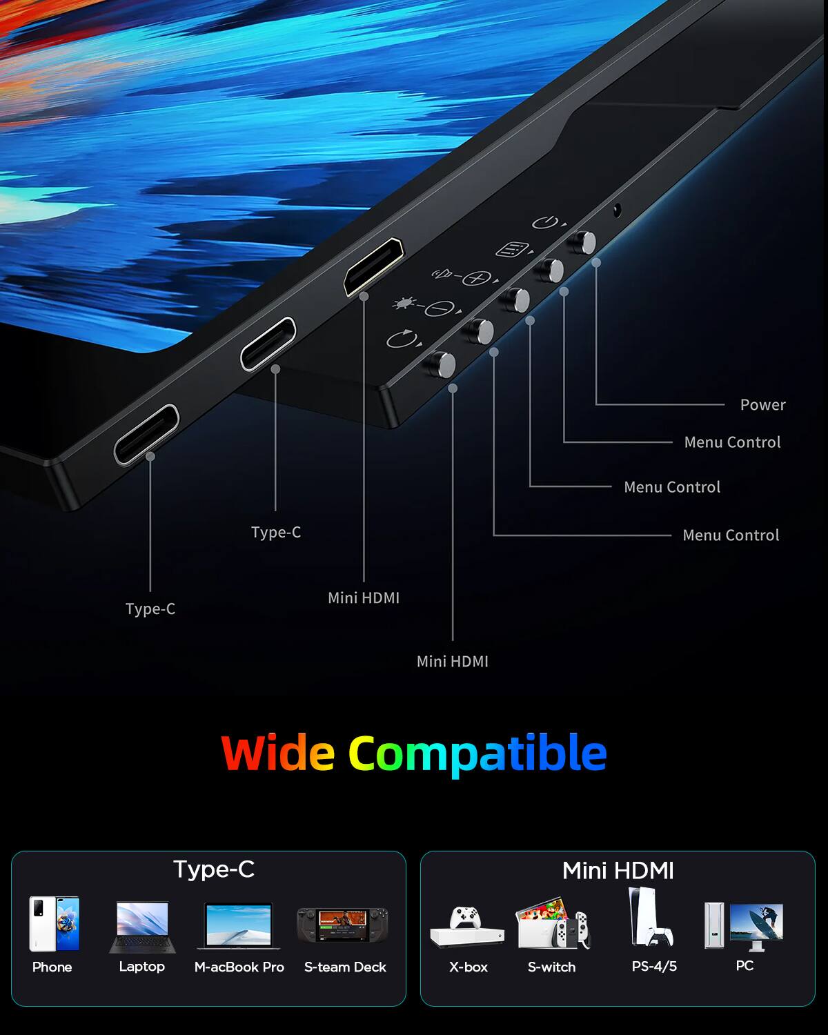 Power  
Menu Control  
Menu Control  
Type-C  
Menu Control  
Type-C  
Mini HDMI  
Mini HDMI  

Wide Compatible  

Type-C  
Phone  
Laptop  
M-acBook Pro  
S-team Deck  

Mini HDMI  
X-box  
S-witch  
PS-4/5  
PC