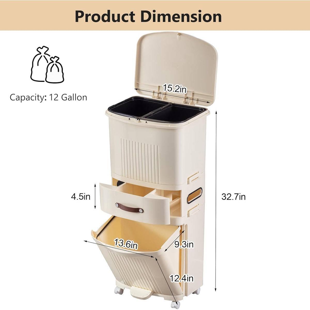 Product Dimension  
Capacity: 12 Gallon  
15.2in  
4.5in  
32.7in  
13.6in  
9.3in  
12.4in