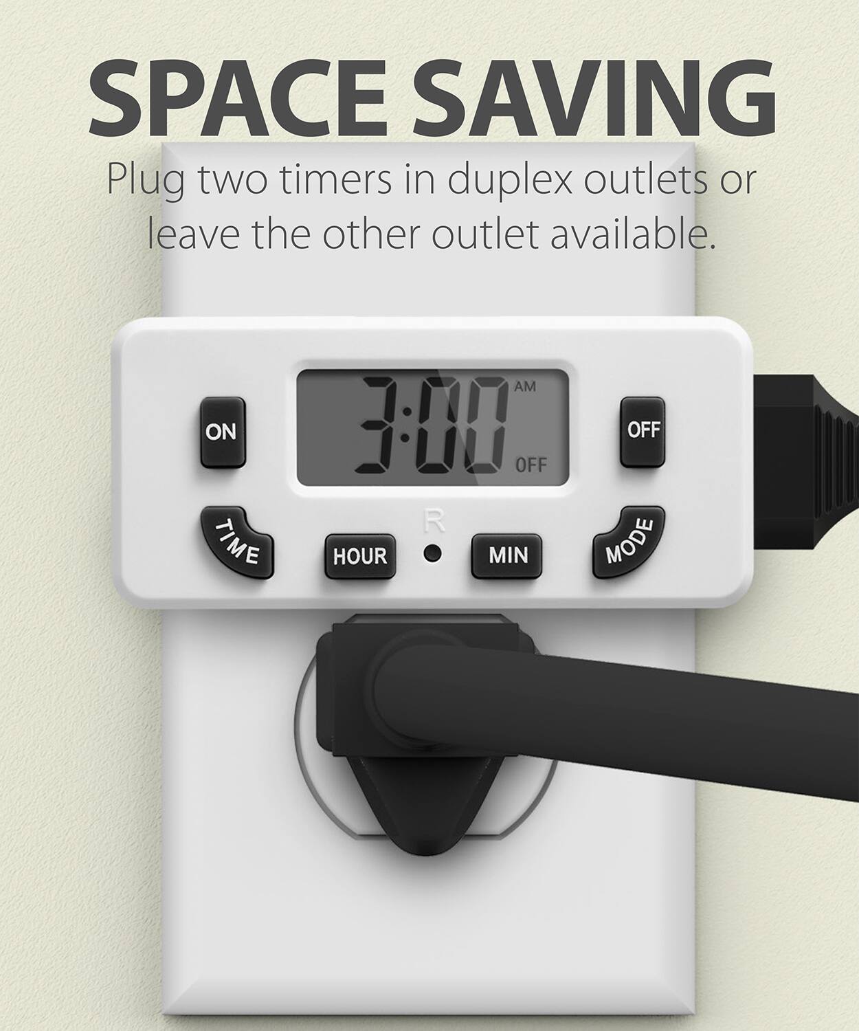 SPACE SAVING Plug two timers in duplex outlets or leave the other outlet available. ON TIME AM 3:00 OFF HOUR MIN OFF MODE