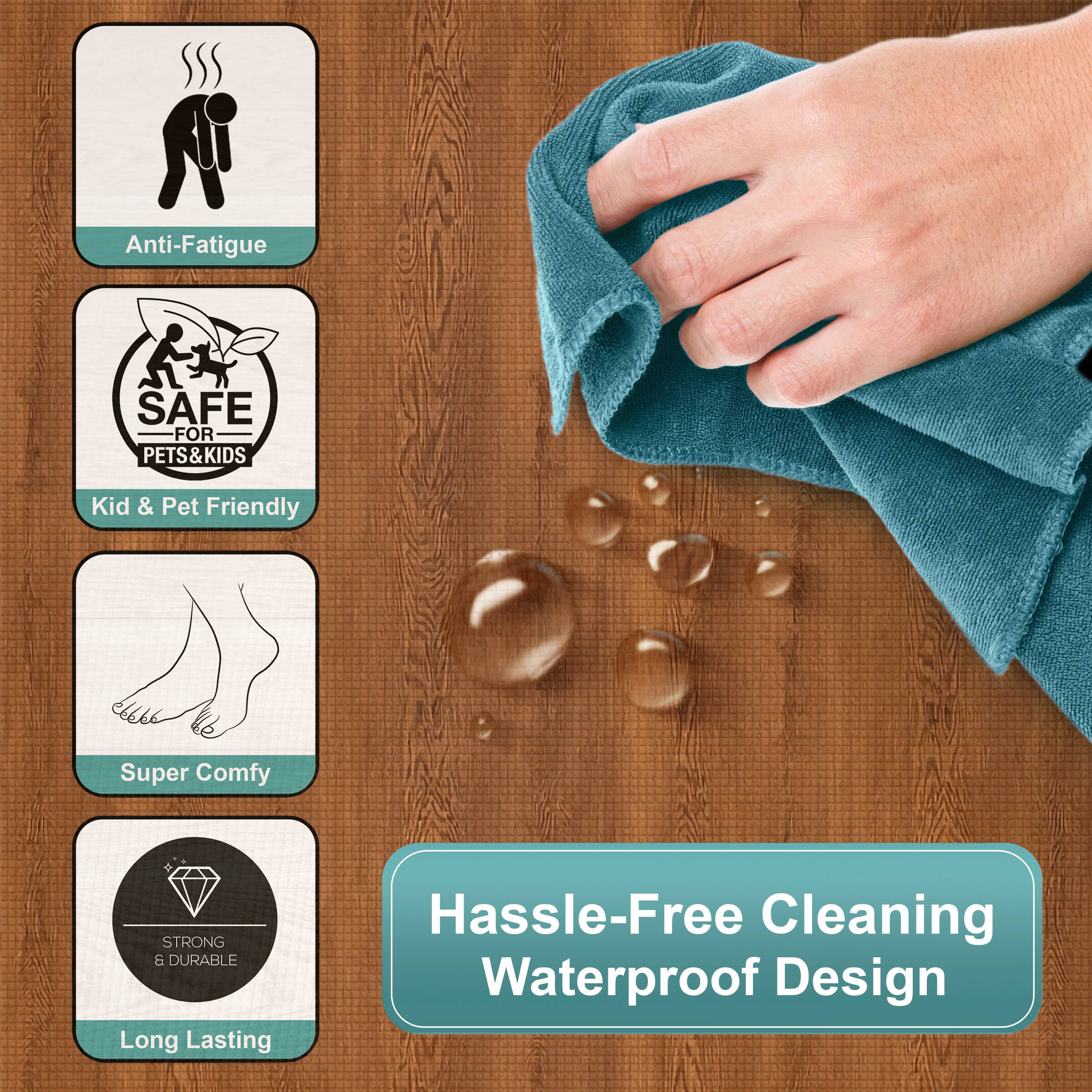 Anti-Fatigue  
SAFE FOR PETS & KIDS  
Kid & Pet Friendly  
Super Comfy  
STRONG & DURABLE  
Long Lasting  
Hassle-Free Cleaning Waterproof Design