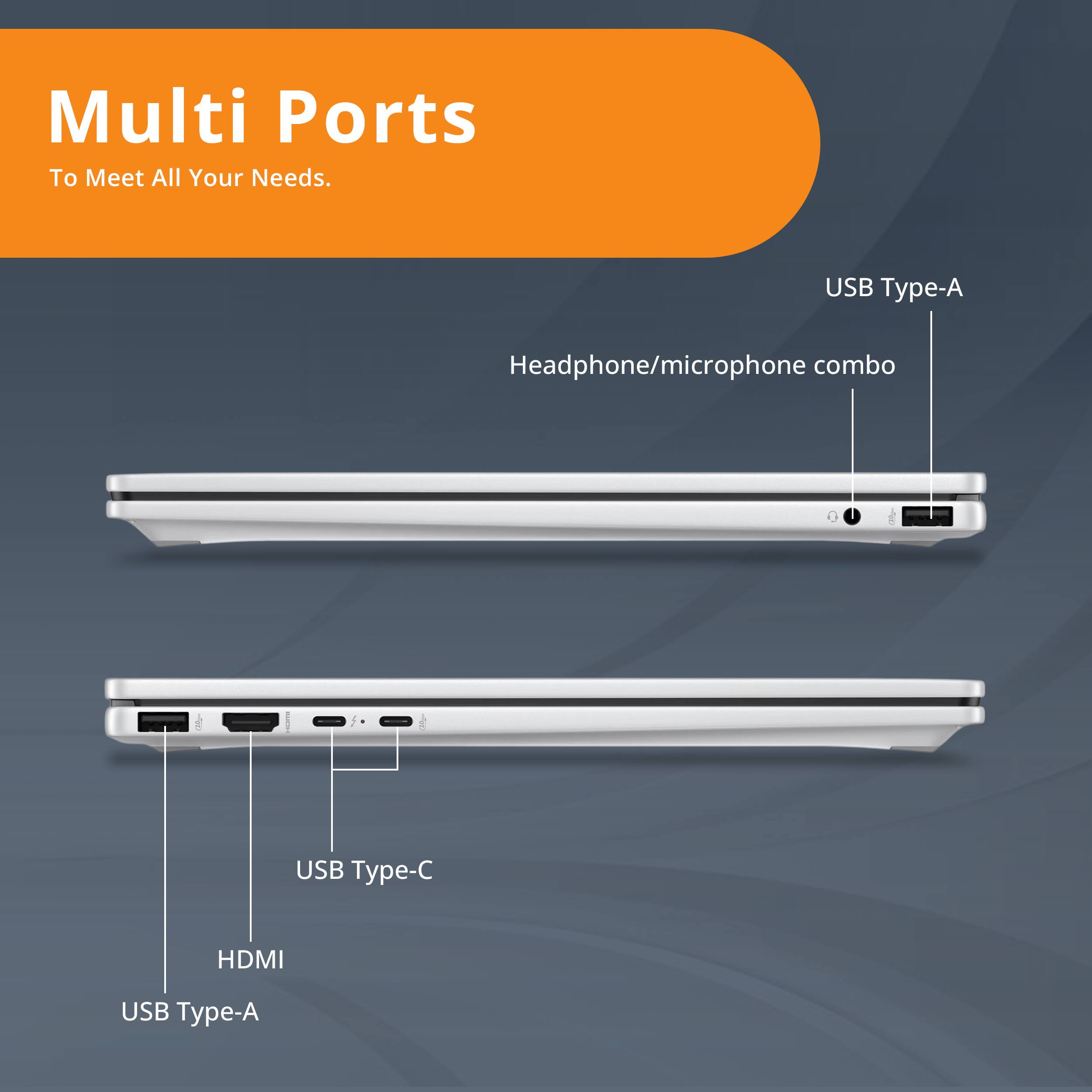 Multi Ports To Meet All Your Needs.
USB Type-A
Headphone/microphone combo
USB Type-C
HDMI
USB Type-A
