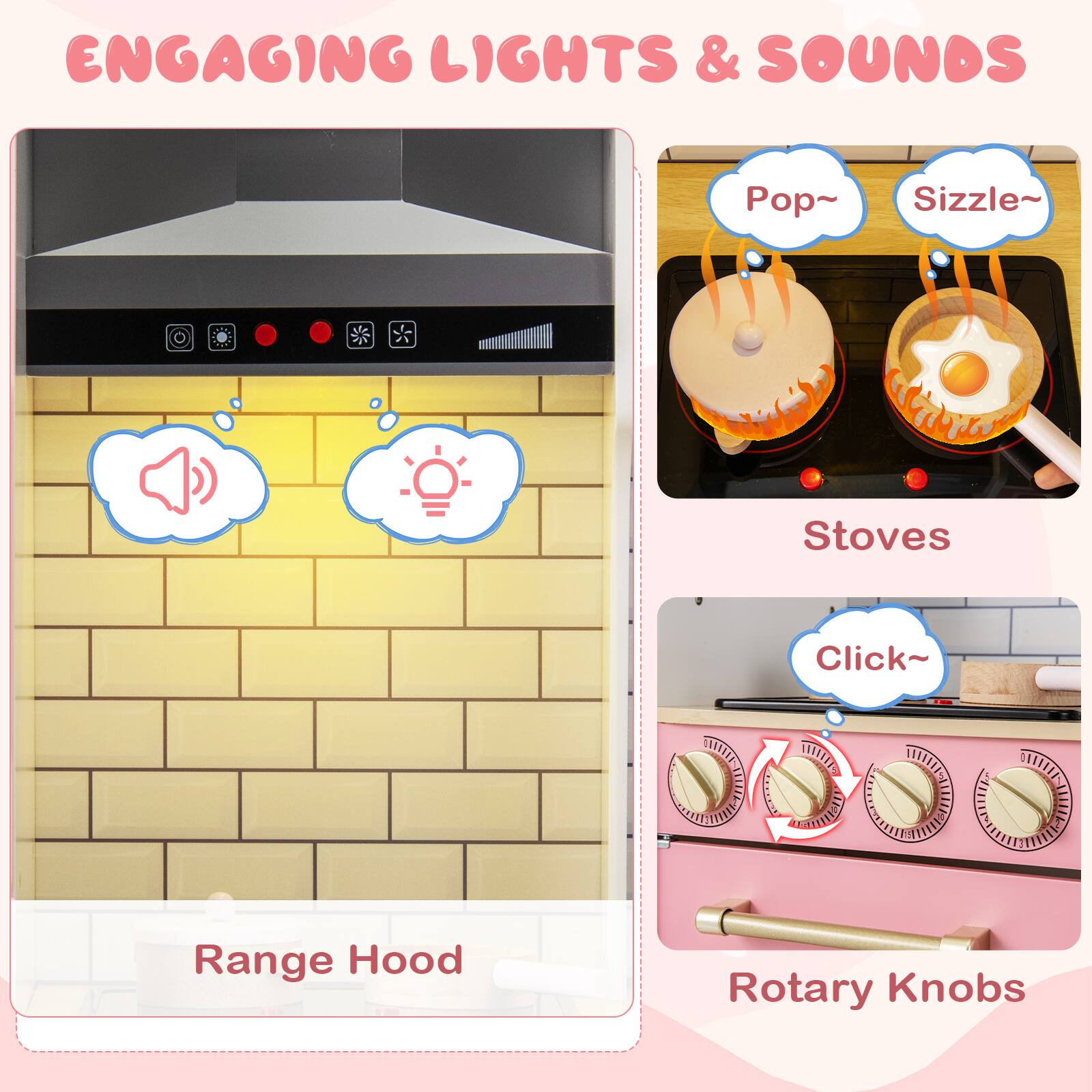 ENGAGING LIGHTS & SOUNDS

- Range Hood
  - Pop~
  - Sizzle~

- Stoves
  - Click~

- Rotary Knobs