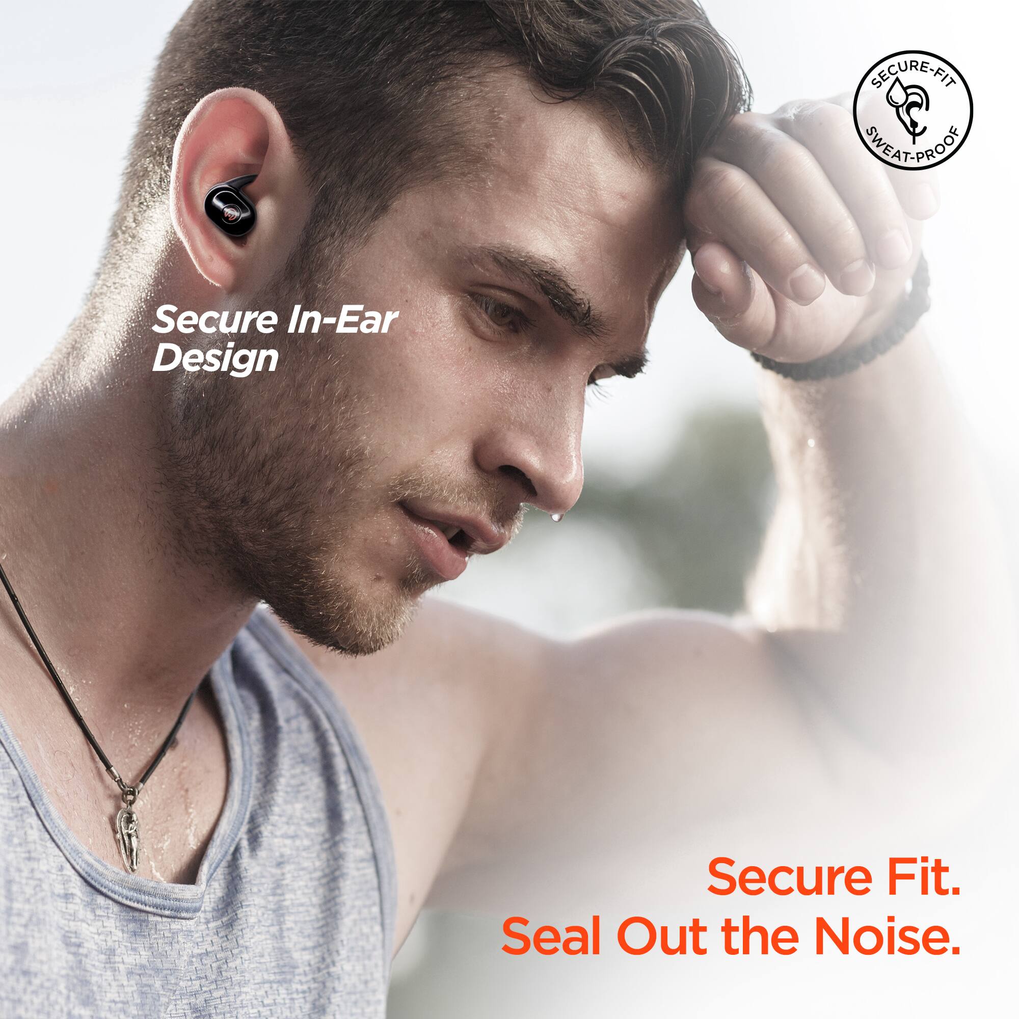 SECURE-FIT SWEAT-PROOF  
Secure In-Ear Design  
Secure Fit. Seal Out the Noise.