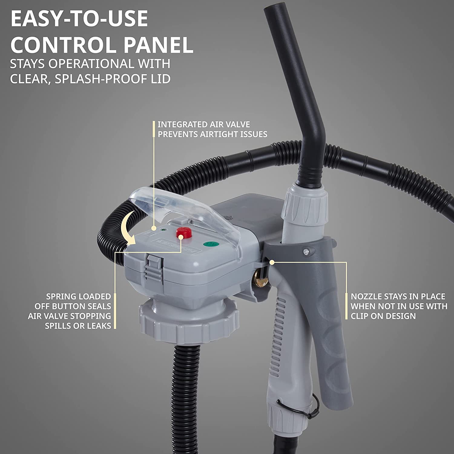 EASY-TO-USE CONTROL PANEL STAYS OPERATIONAL WITH CLEAR, SPLASH-PROOF LID
INTEGRATED AIR VALVE PREVENTS AIRTIGHT ISSUES
SPRING LOADED OFF BUTTON SEALS AIR VALVE STOPPING SPILLS OR LEAKS
NOZZLE STAYS IN PLACE WHEN NOT IN USE WITH CLIP ON DESIGN