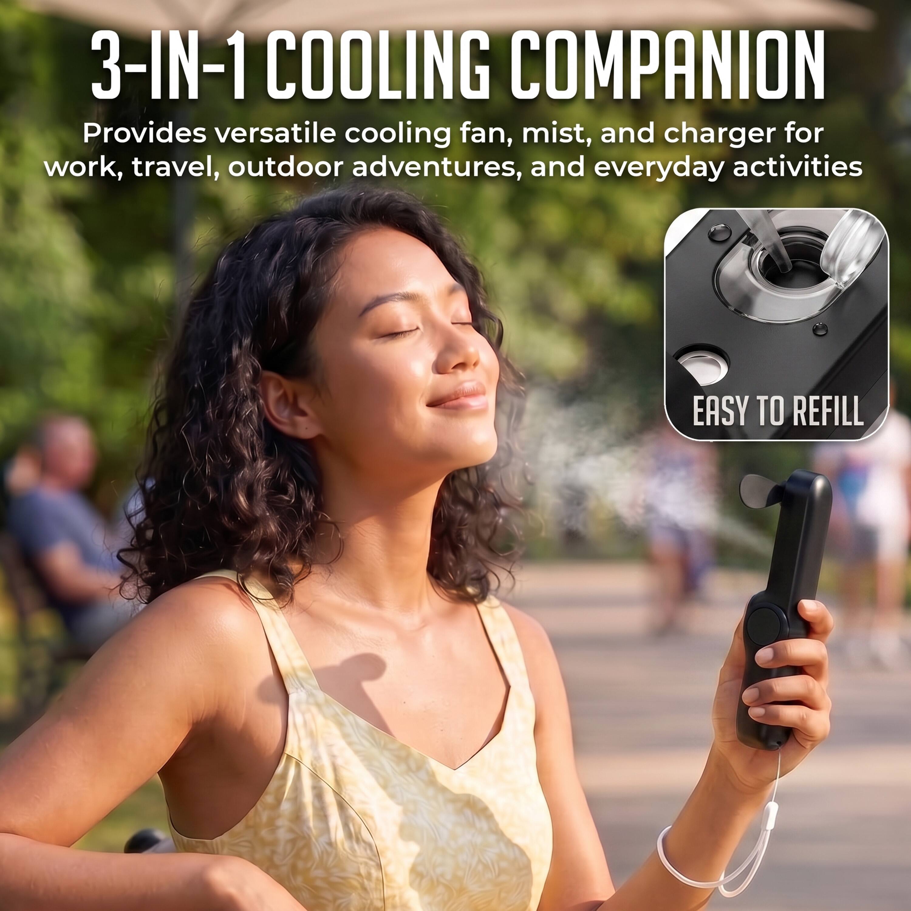 3-IN-1 COOLING COMPANION  
Provides versatile cooling fan, mist, and charger for work, travel, outdoor adventures, and everyday activities  
EASY TO REFILL