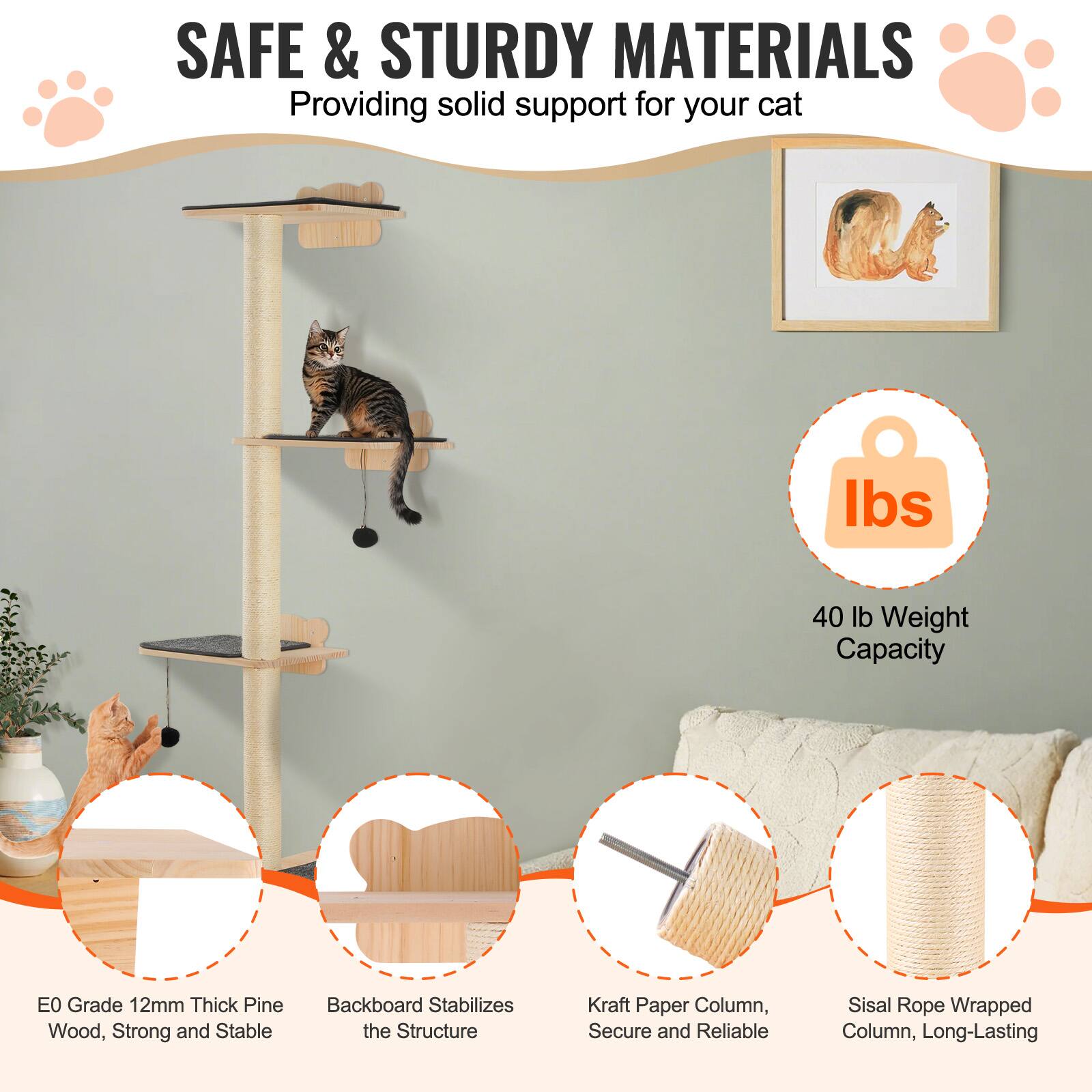 SAFE & STURDY MATERIALS  
Providing solid support for your cat  

- E0 Grade 12mm Thick Pine Wood, Strong and Stable  
- Backboard Stabilizes the Structure  
- Kraft Paper Column, Secure and Reliable  
- Sisal Rope Wrapped Column, Long-Lasting  

40 lb Weight Capacity