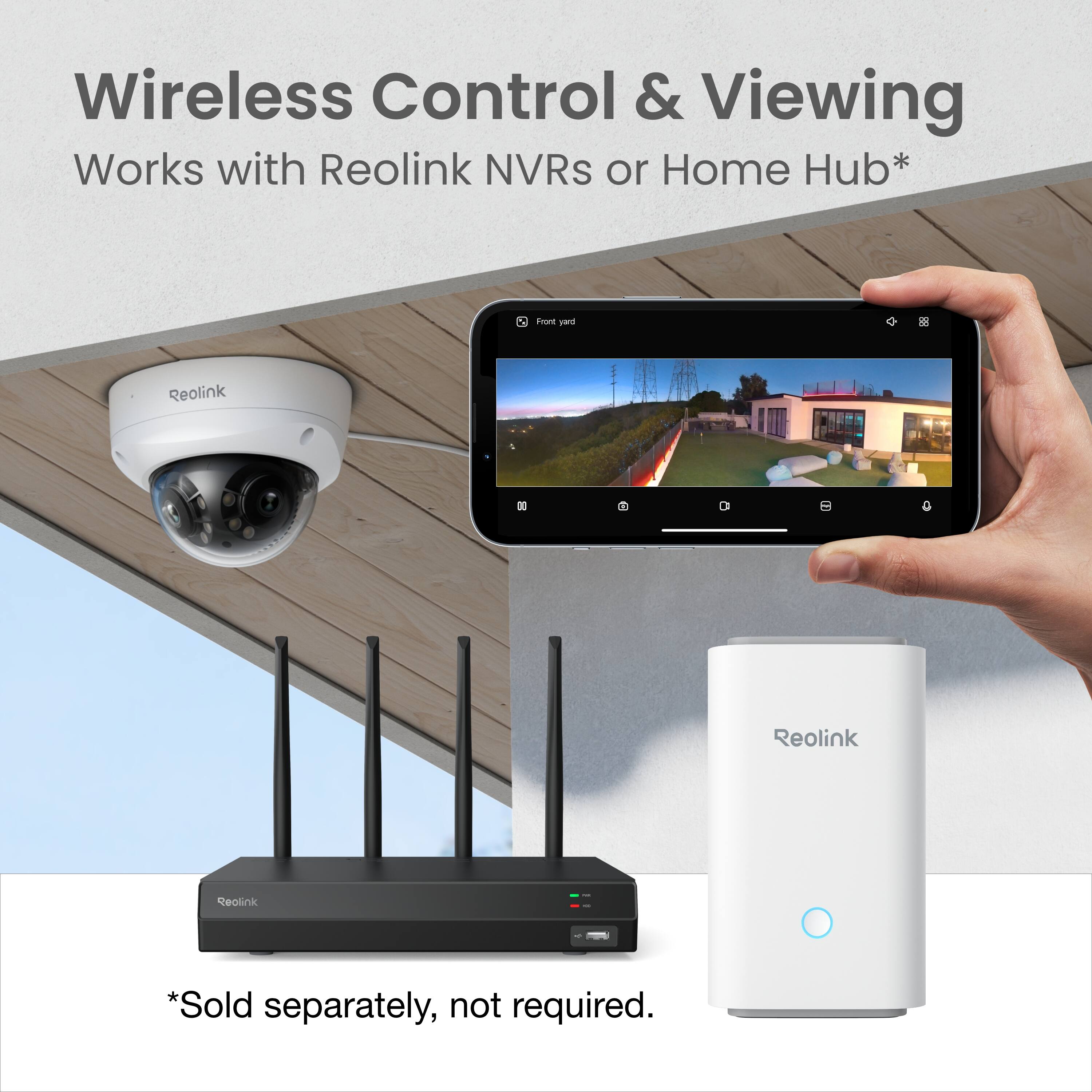 Wireless Control & Viewing  
Works with Reolink NVRs or Home Hub*  
*Sold separately, not required.