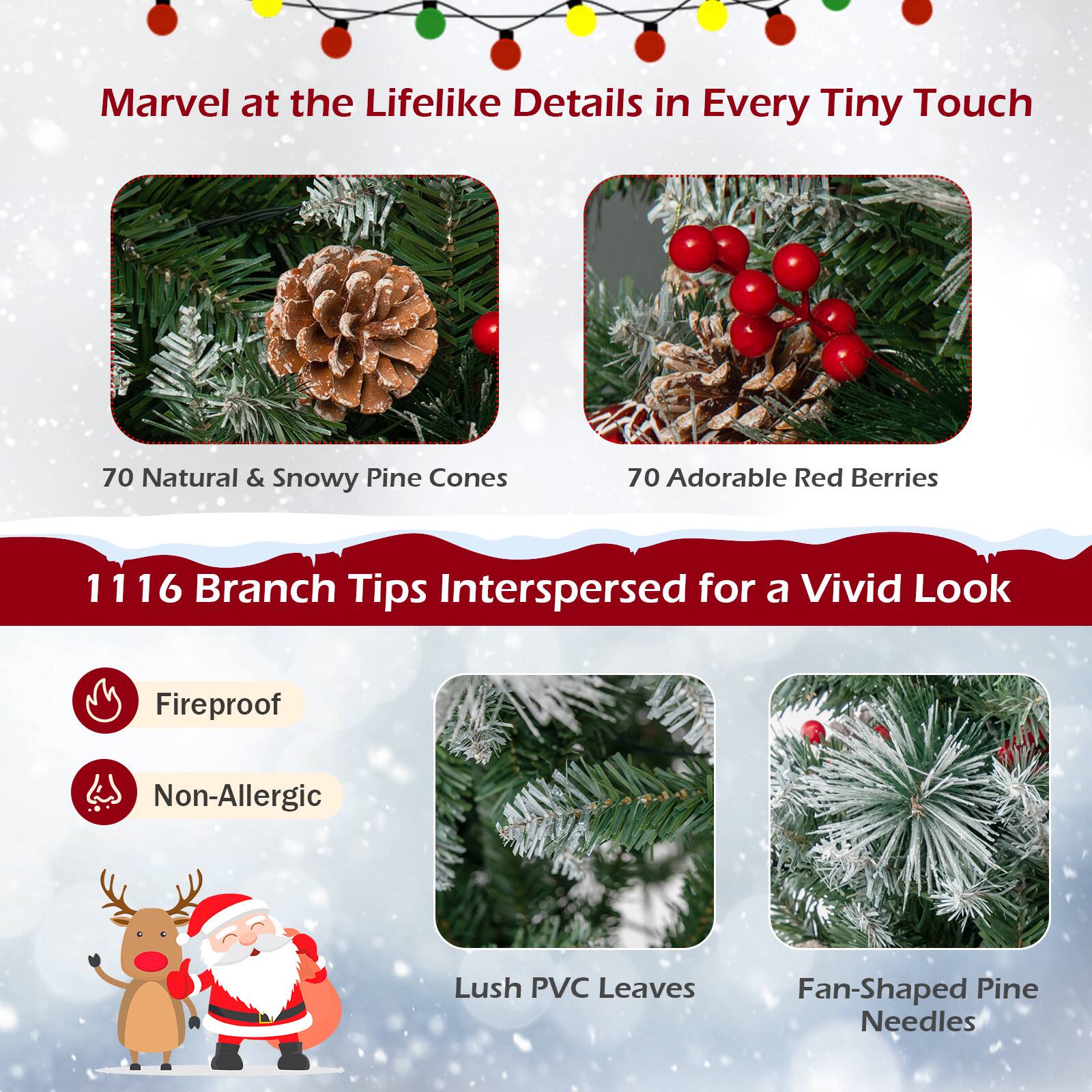 Marvel at the Lifelike Details in Every Tiny Touch. 70 Natural & Snowy Pine Cones. 70 Adorable Red Berries. 1116 Branch Tips Interspersed for a Vivid Look. Fireproof. Non-Allergic. Lush PVC Leaves. Fan-Shaped Pine Needles.
