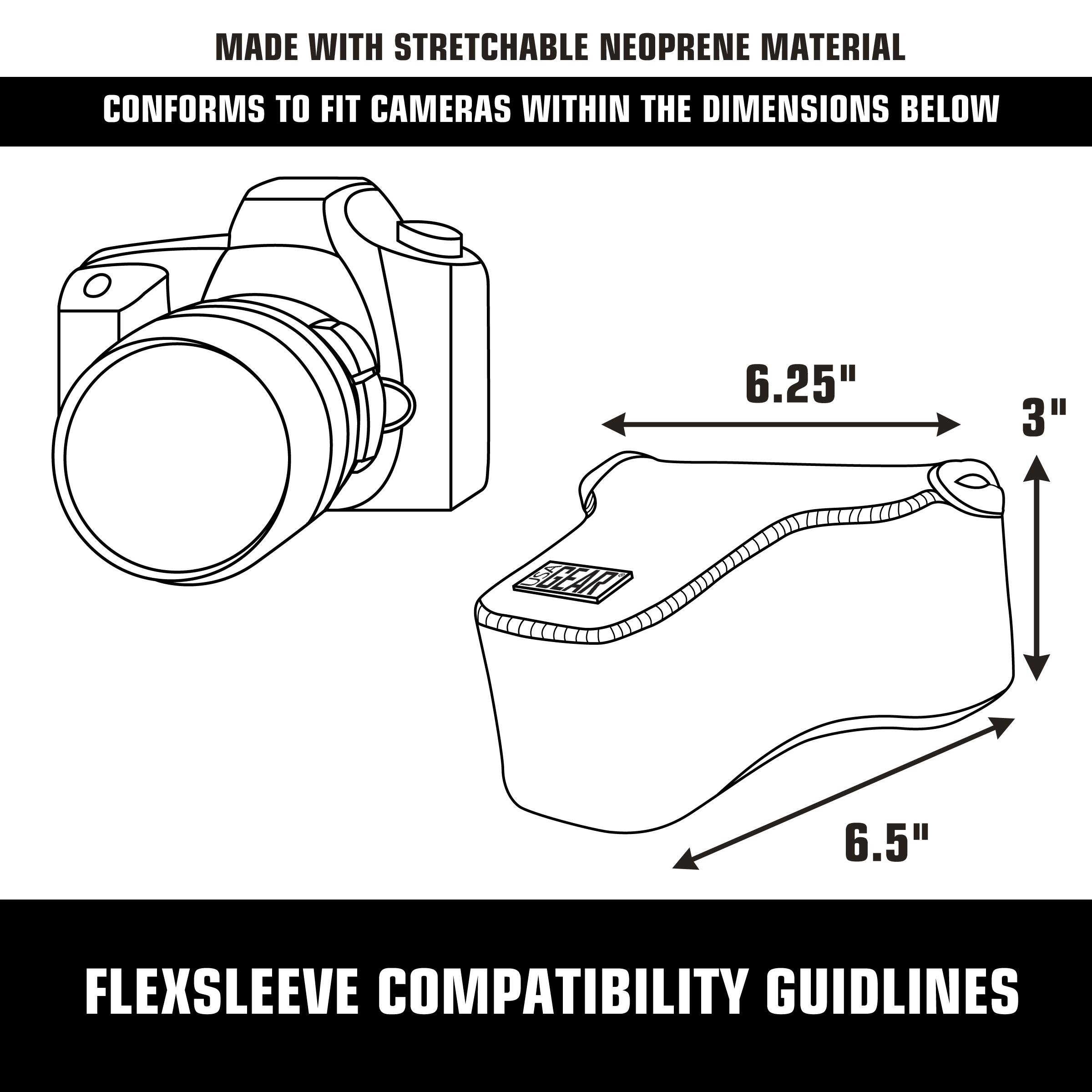 MADE WITH STRETCHABLE NEOPRENE MATERIAL  
CONFORMS TO FIT CAMERAS WITHIN THE DIMENSIONS BELOW  

6.25"  
3"  
6.5"  

FLEXSLEEVE COMPATIBILITY GUIDELINES