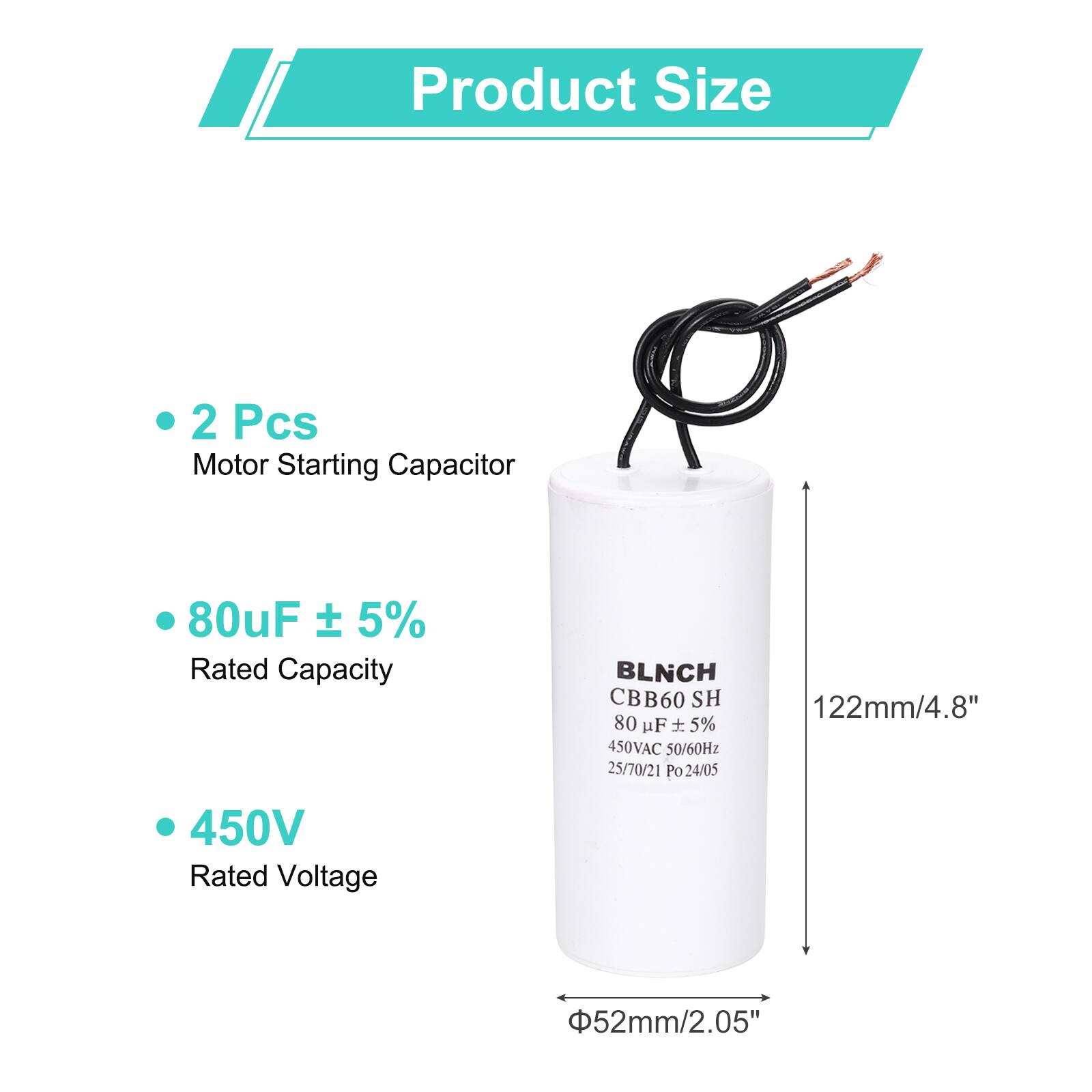 Product Size

- 2 Pcs Motor Starting Capacitor
- 80uF ± 5% Rated Capacity
- 450V Rated Voltage

BLNCH CBB60 SH  
80 uF ± 5%  
450VAC 50/60Hz  
25/70/21 Po 24/05  
122mm/4.8"  
52mm/2.05"