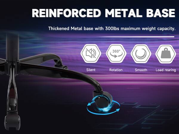 REINFORCED METAL BASE

Thickened Metal base with 300lbs maximum weight capacity.

- Silent
- 360° Rotation
- Smooth
- Load rearing