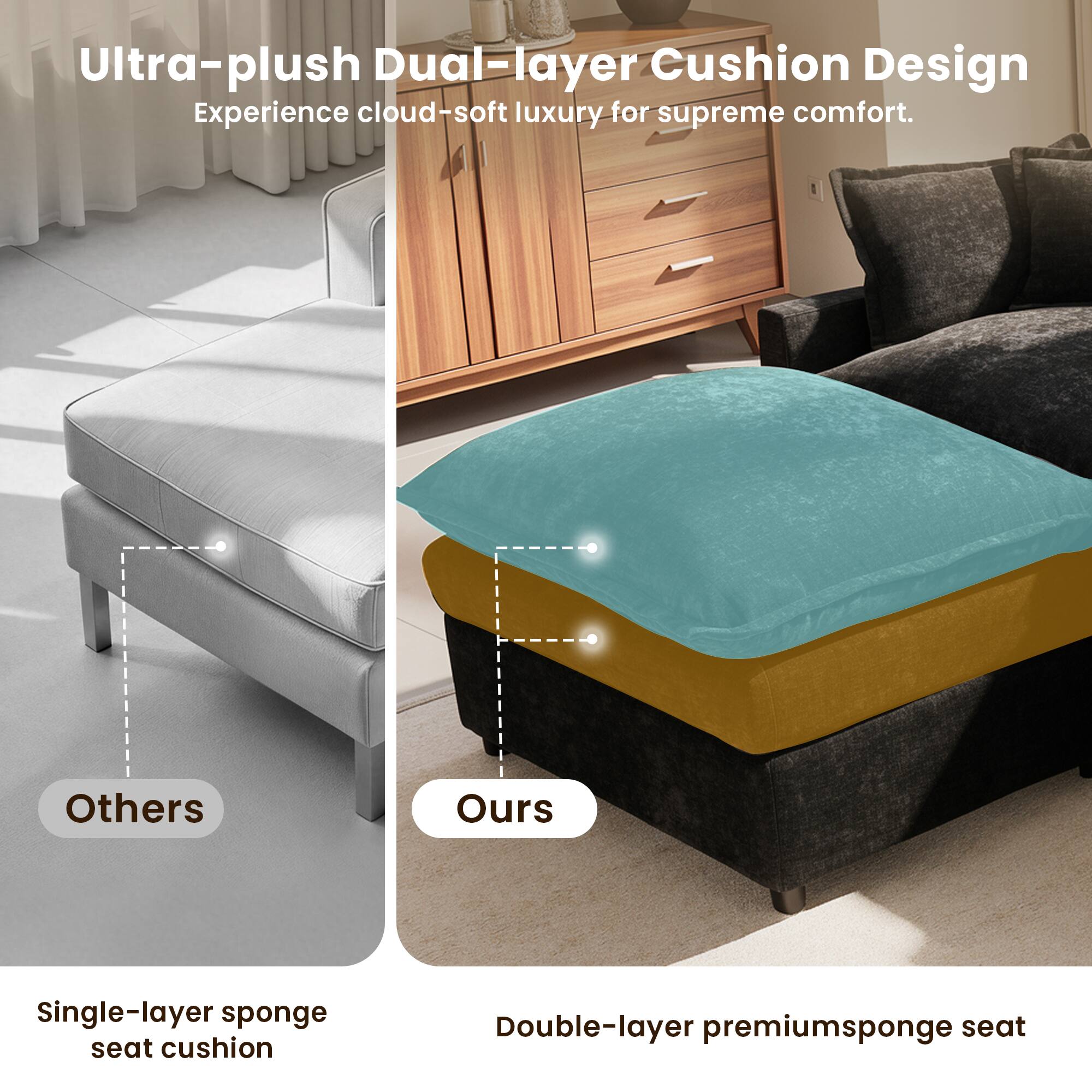Ultra-plush Dual-layer Cushion Design  
Experience cloud-soft luxury for supreme comfort.

Others  
Single-layer sponge seat cushion

Ours  
Double-layer premium sponge seat