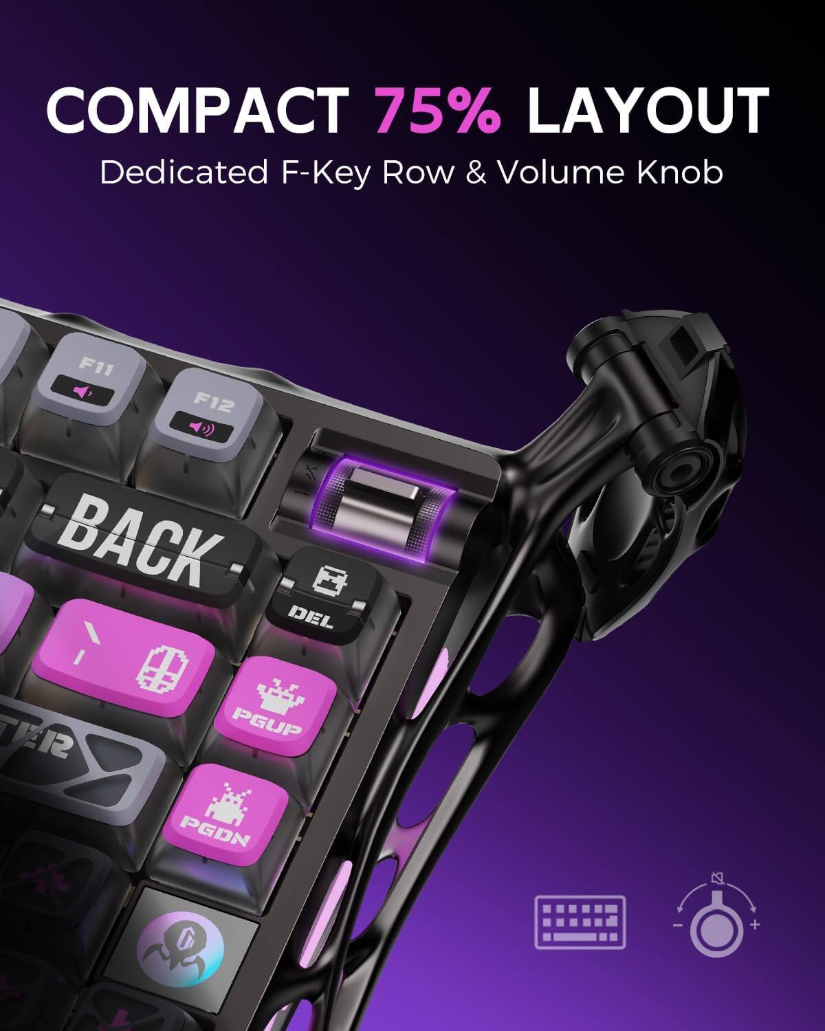 COMPACT 75% LAYOUT  
Dedicated F-Key Row & Volume Knob  

F11 F12  
BACK DEL INS PGUP PGDN