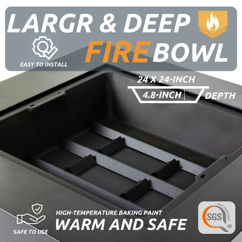 LARGR & DEEP FIRE BOWL  
EASY TO INSTALL  
24 X 24-INCH  
4.8-INCH DEPTH  
HIGH-TEMPERATURE BAKING PAINT  
WARM AND SAFE  
SAFE TO USE  
SGS CERTIFIED US
