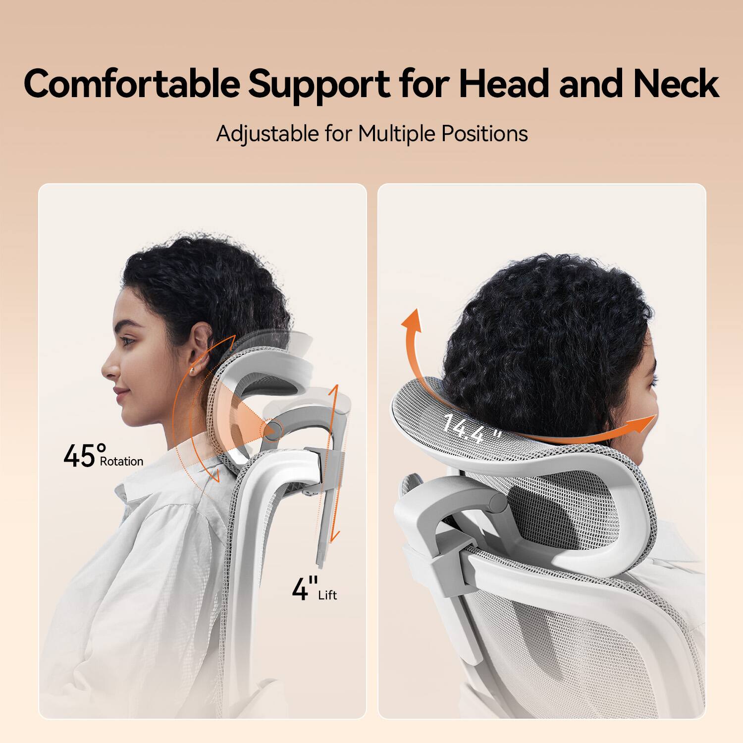 Comfortable Support for Head and Neck  
Adjustable for Multiple Positions  
45° Rotation  
14.4" Lift  
4" Lift