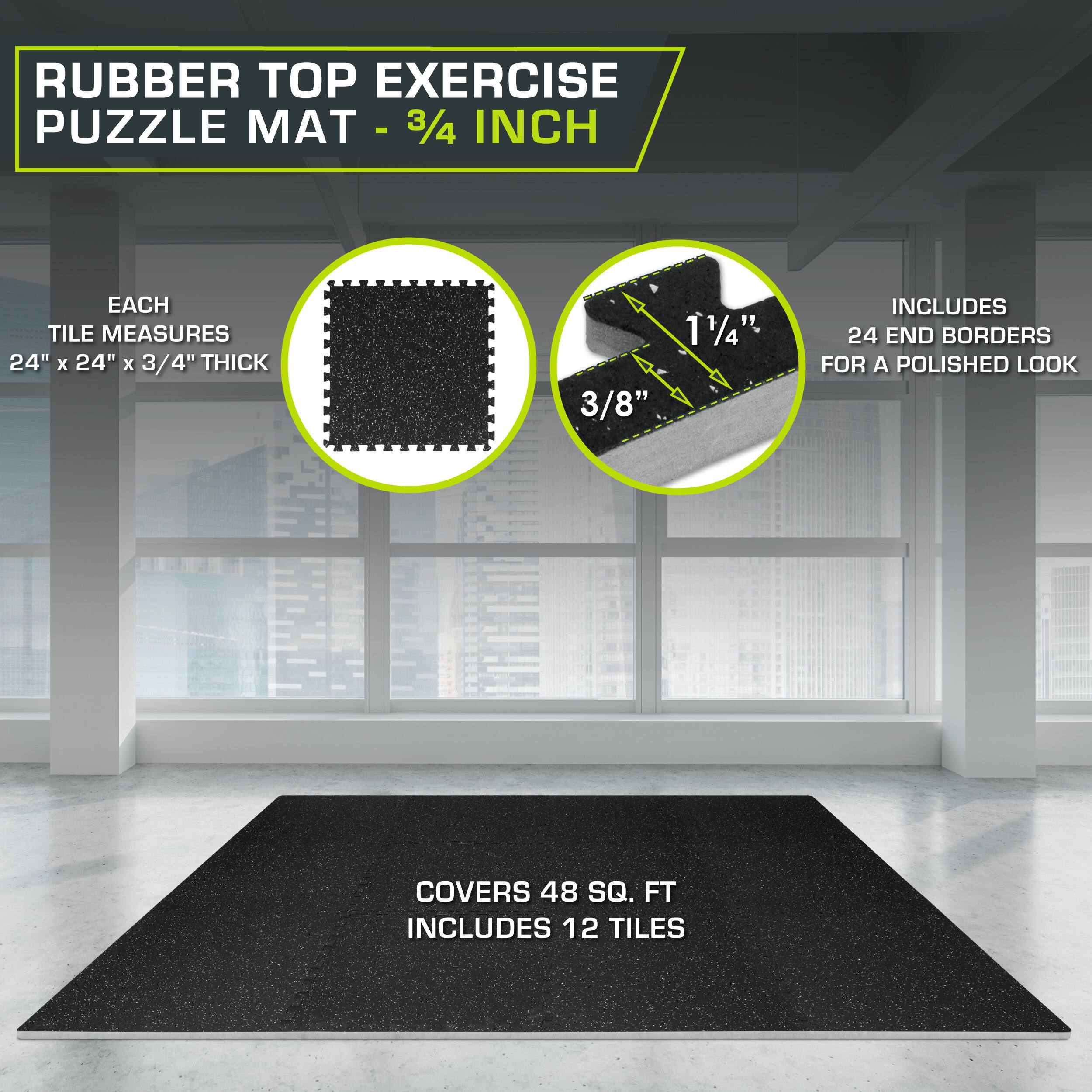 RUBBER TOP EXERCISE PUZZLE MAT - 3/4 INCH

Each tile measures 24" x 24" x 3/4" thick. Includes 24 end borders for a polished look. Covers 48 sq. ft. Includes 12 tiles.