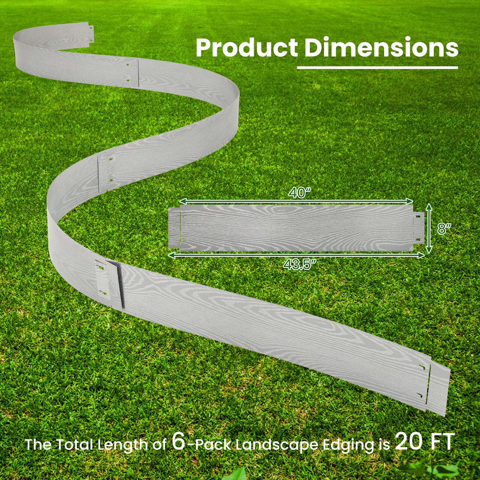 Product Dimensions: 40" x 8" x 43.5"  
The Total Length of 6-Pack Landscape Edging is 20 FT