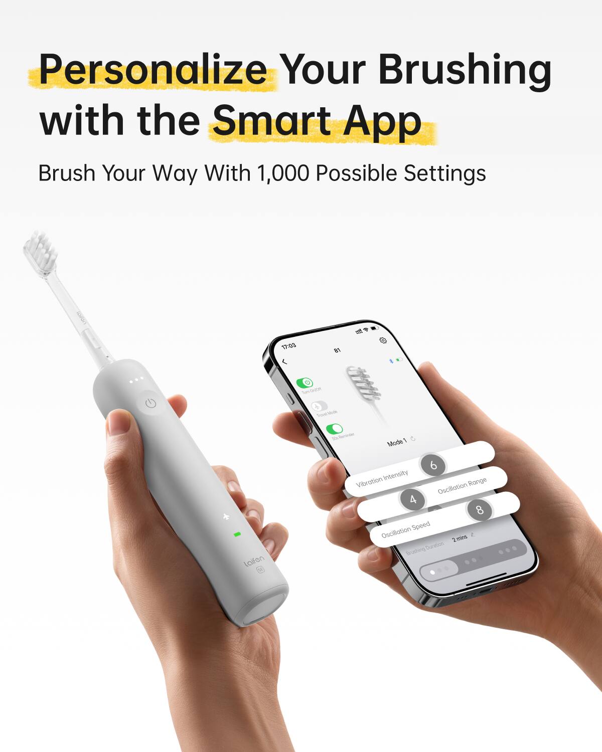 Personalize Your Brushing with the Smart App

Brush Your Way With 1,000 Possible Settings

Mode 1

Vibration Intensity: 6

Oscillation Range: 4

Oscillation Speed: 8

Brushing Duration: 2 mins