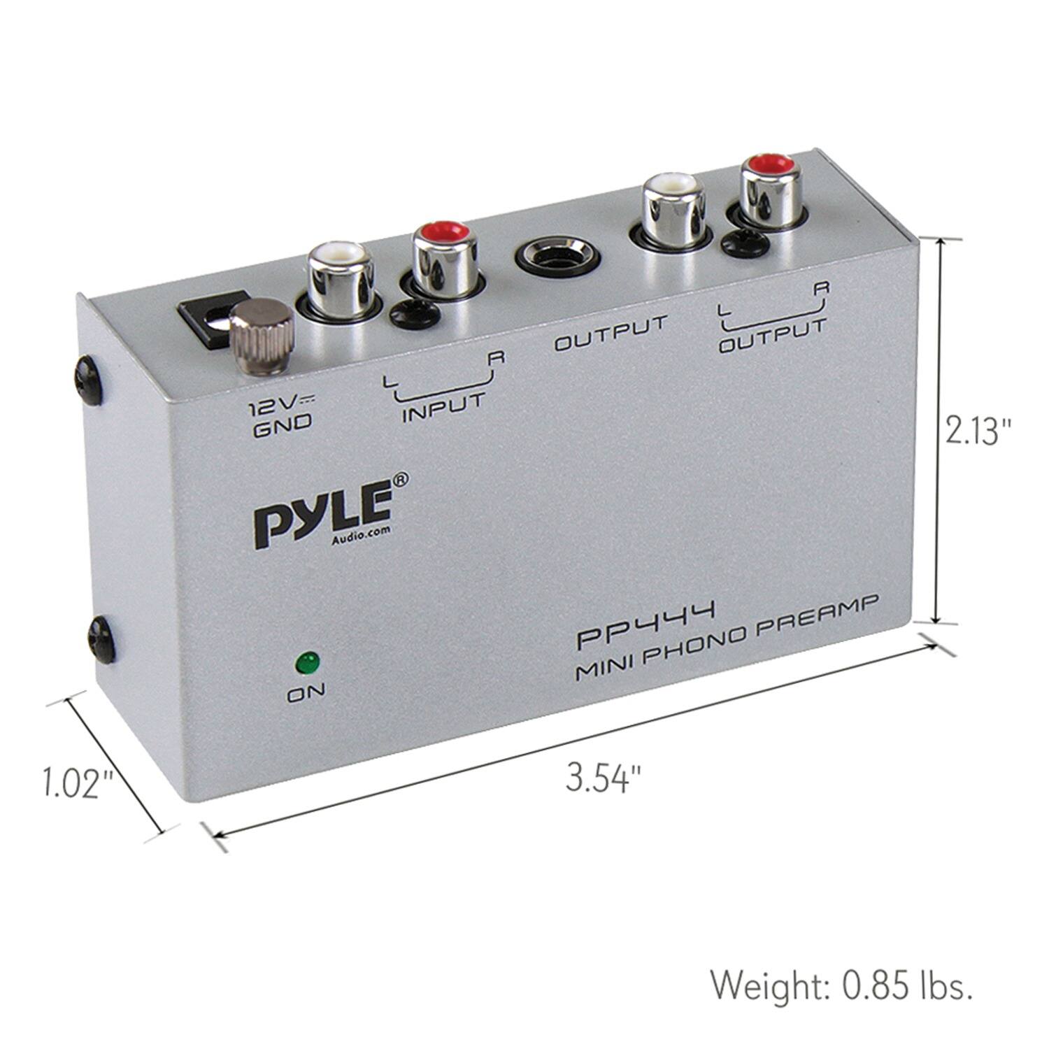 PYLE Audio.com  
PP444  
MINI PHONO PREAMP  

12V GND  
INPUT  
OUTPUT L  
OUTPUT R  

ON  

Weight: 0.85 lbs.  

Dimensions:  
Length: 3.54"  
Width: 2.13"  
Height: 1.02"