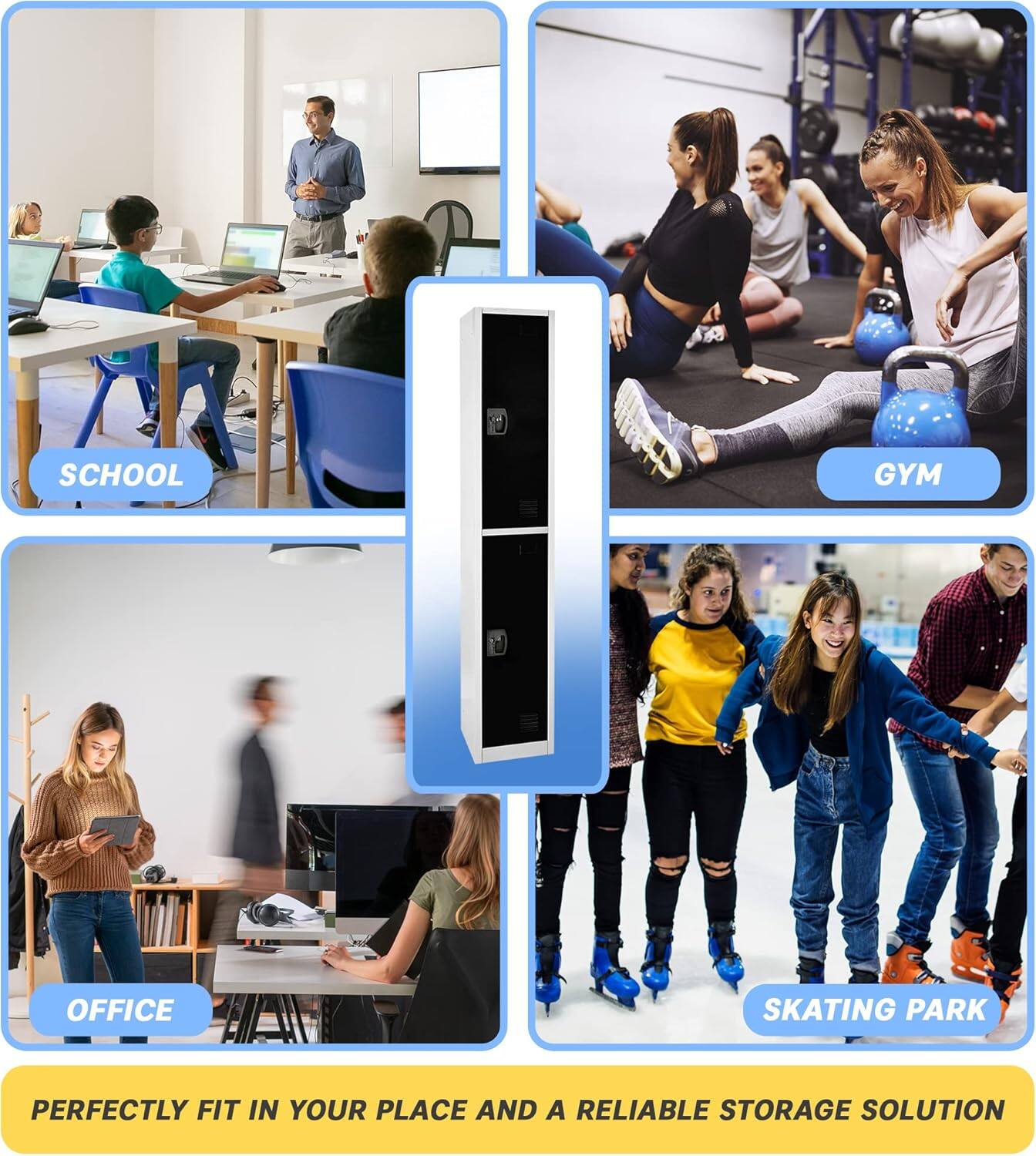 PERFECTLY FIT IN YOUR PLACE AND A RELIABLE STORAGE SOLUTION

SCHOOL
GYM
OFFICE
SKATING PARK