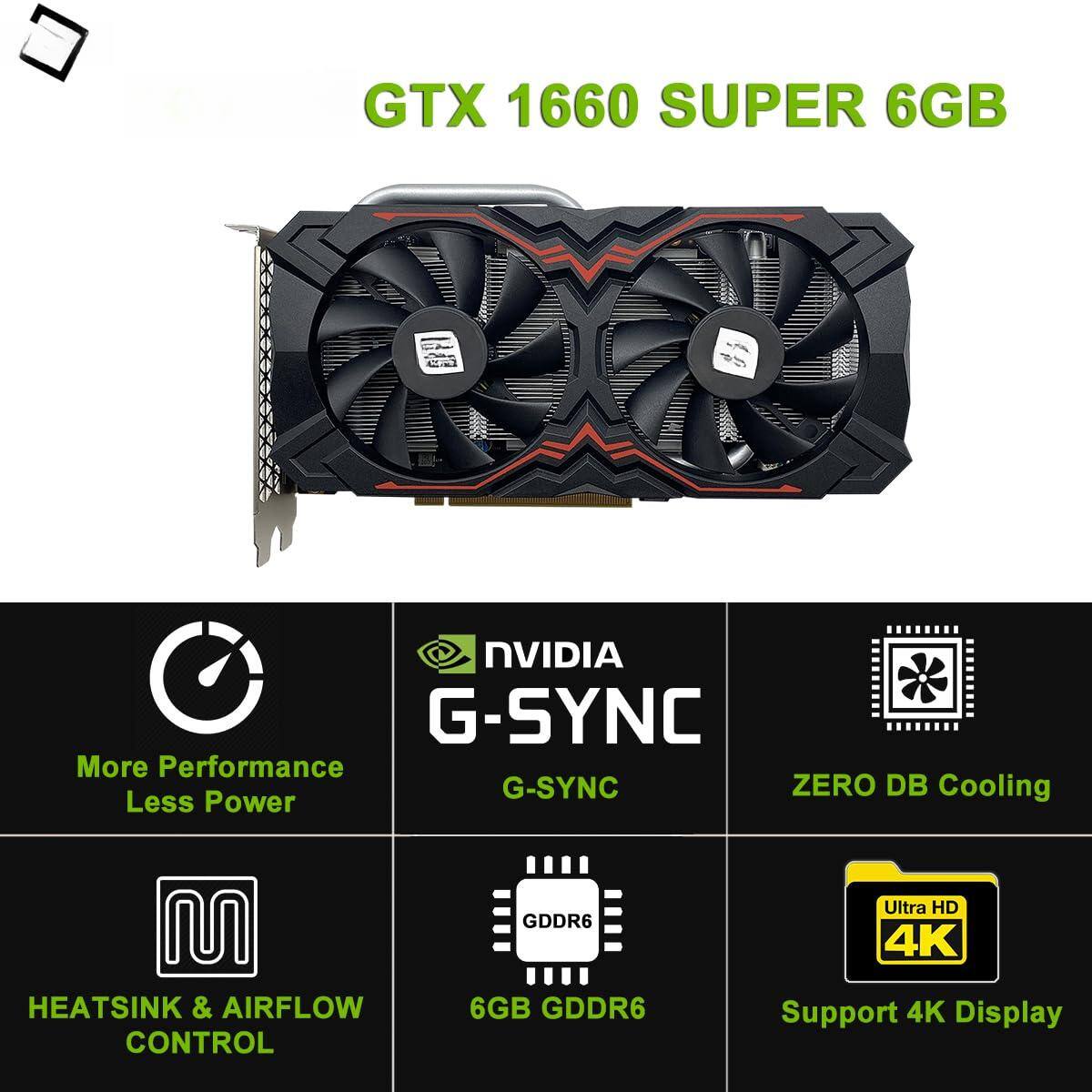 GTX 1660 SUPER 6GB

- NVIDIA G-SYNC
- More Performance, Less Power
- ZERO DB Cooling
- HEATSINK & AIRFLOW CONTROL
- 6GB GDDR6
- Support 4K Display
- Ultra HD 4K