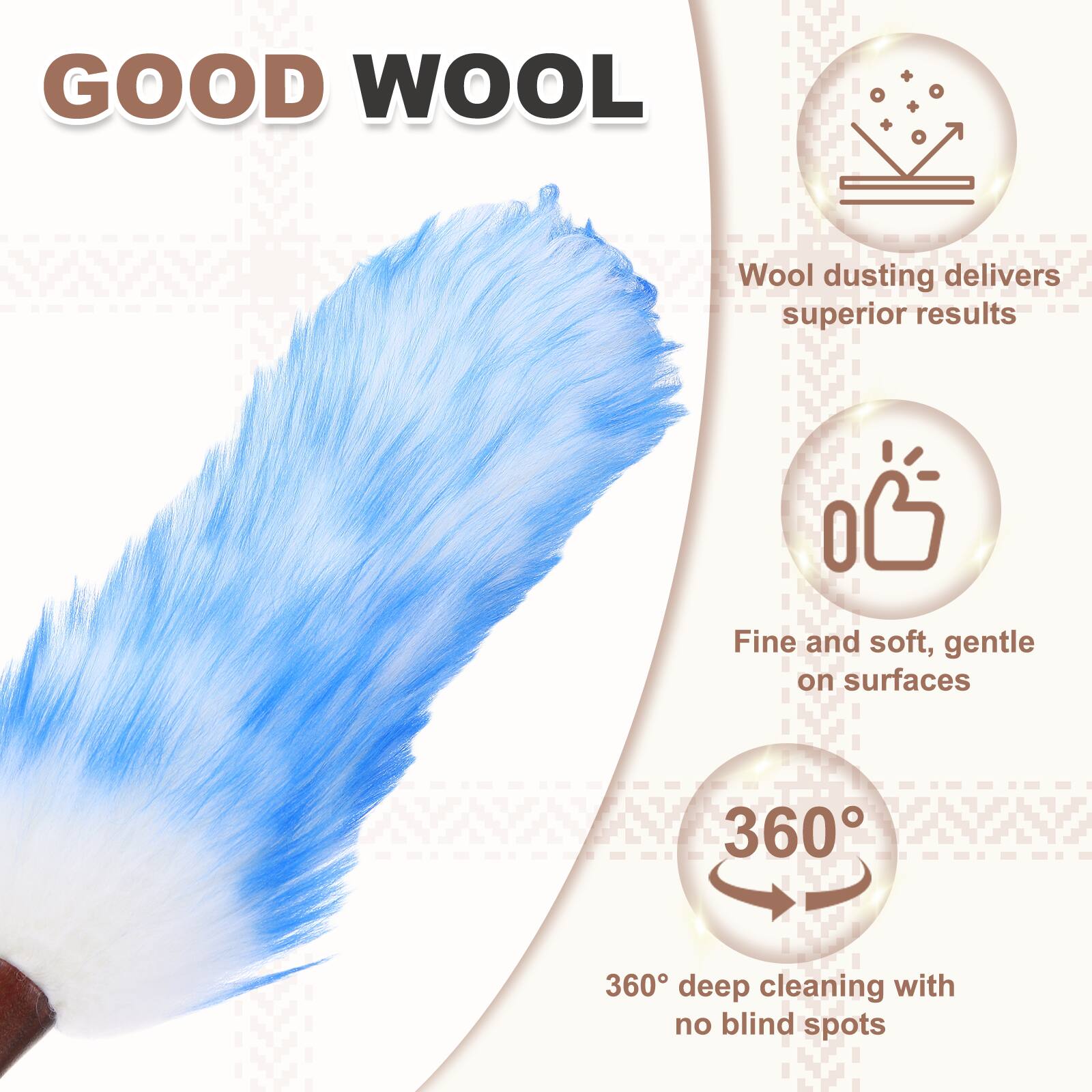 GOOD WOOL

Wool dusting delivers superior results

Fine and soft, gentle on surfaces

360° deep cleaning with no blind spots