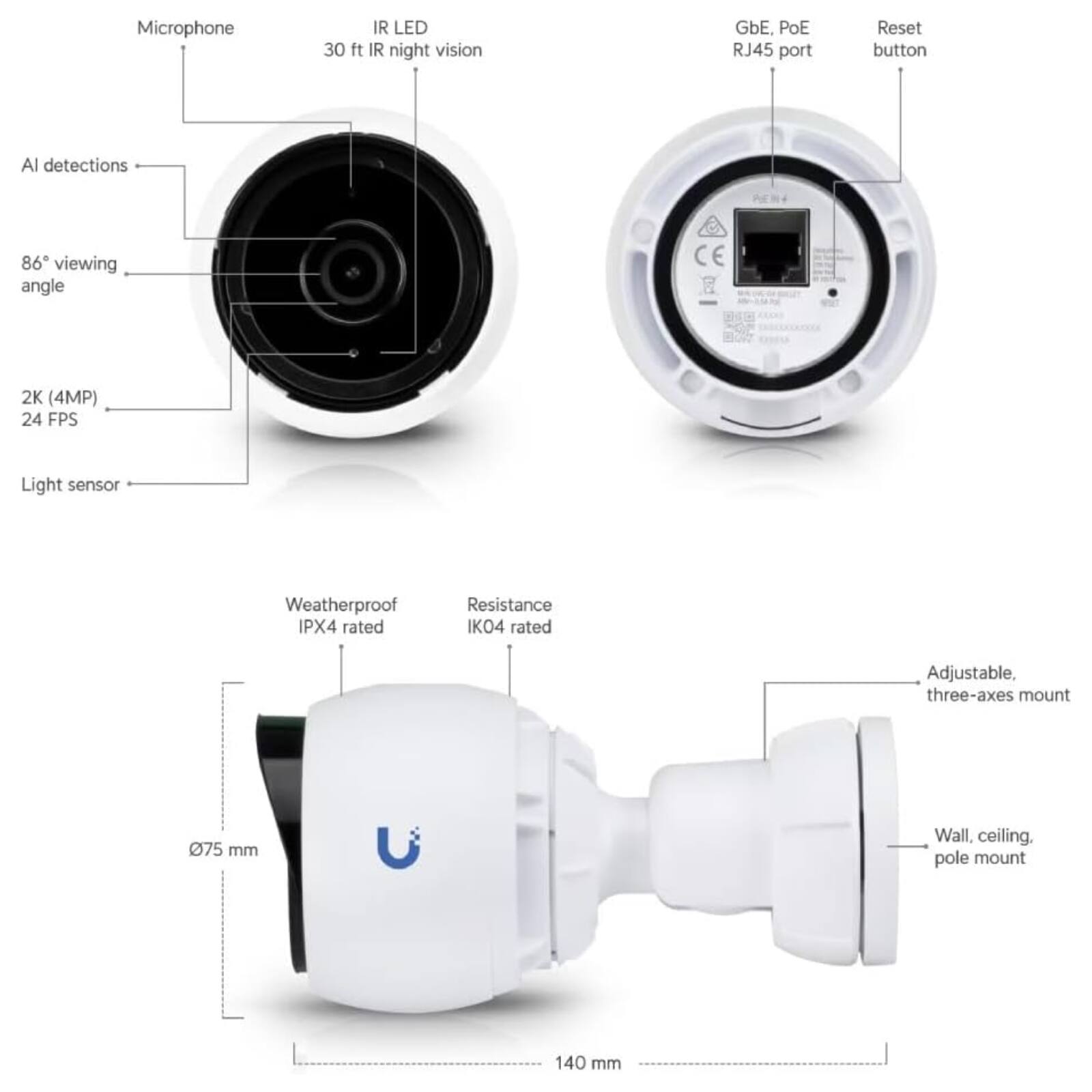- Microphone
- IR LED 30 ft IR night vision
- AI detections
- 86° viewing angle
- 2K (4MP) 24 FPS
- Light sensor
- GbE, PoE RJ45 port
- Reset button
- Weatherproof IPX4 rated
- Resistance IK04 rated
- Adjustable, three-axes mount
- Wall, ceiling, pole mount
- 75 mm
- 140 mm