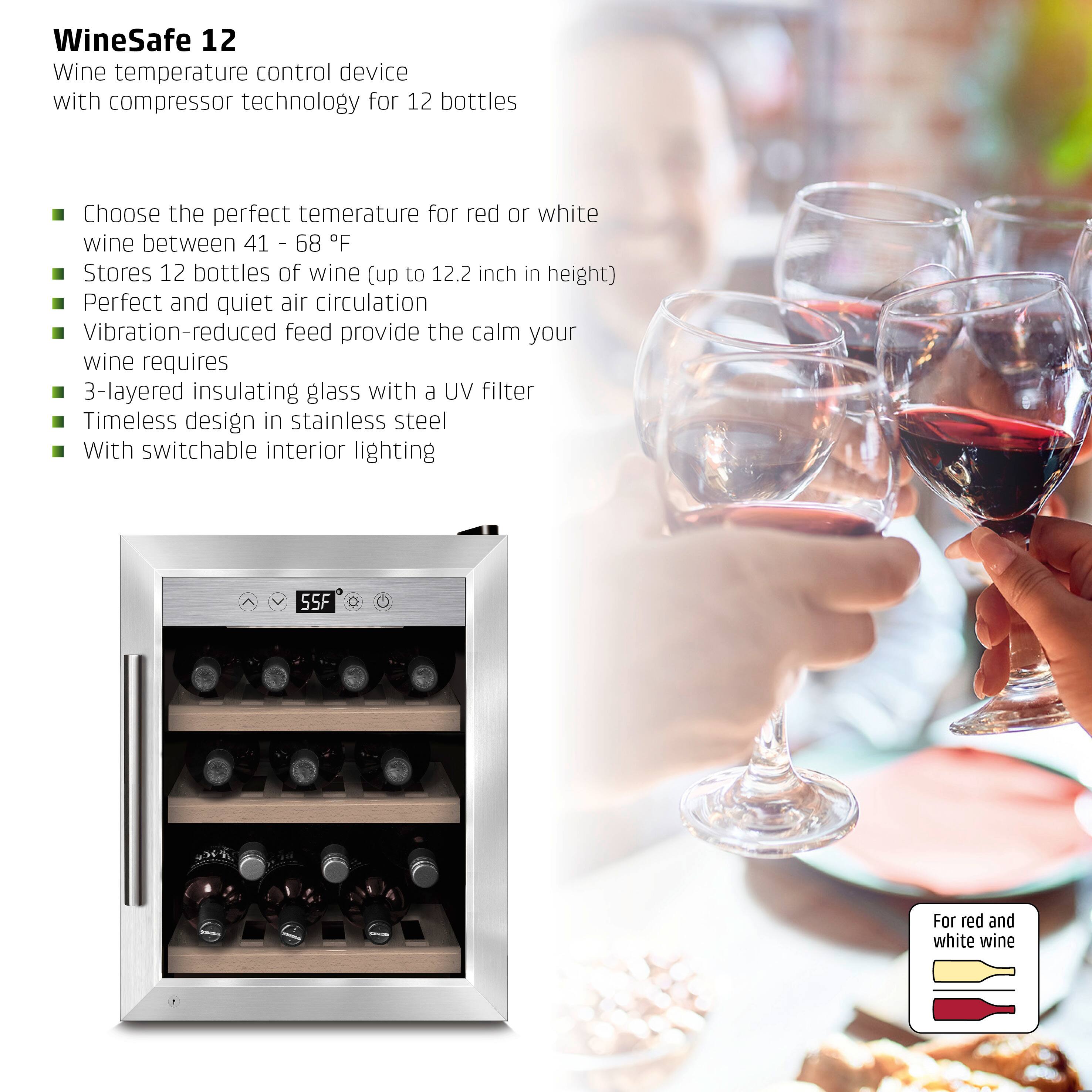 WineSafe 12  
Wine temperature control device with compressor technology for 12 bottles  

- Choose the perfect temperature for red or white wine between 41 - 68°F  
- Stores 12 bottles of wine (up to 12.2 inch in height)  
- Perfect and quiet air circulation  
- Vibration-reduced feed provide the calm your wine requires  
- 3-layered insulating glass with a UV filter  
- Timeless design in stainless steel  
- With switchable interior lighting  

For red and white wine