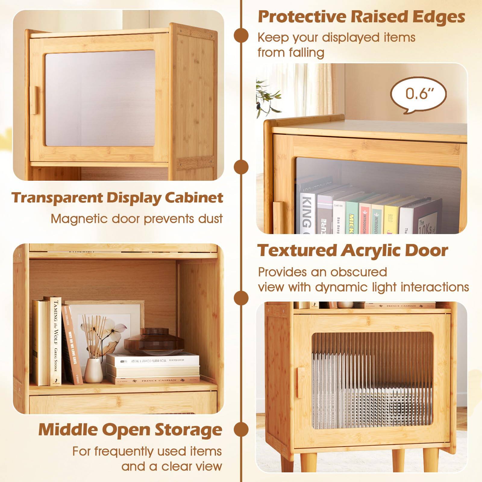 Protective Raised Edges  
Keep your displayed items from falling  

Transparent Display Cabinet  
Magnetic door prevents dust  

Textured Acrylic Door  
Provides an obscured view with dynamic light interactions  

Middle Open Storage  
For frequently used items and a clear view