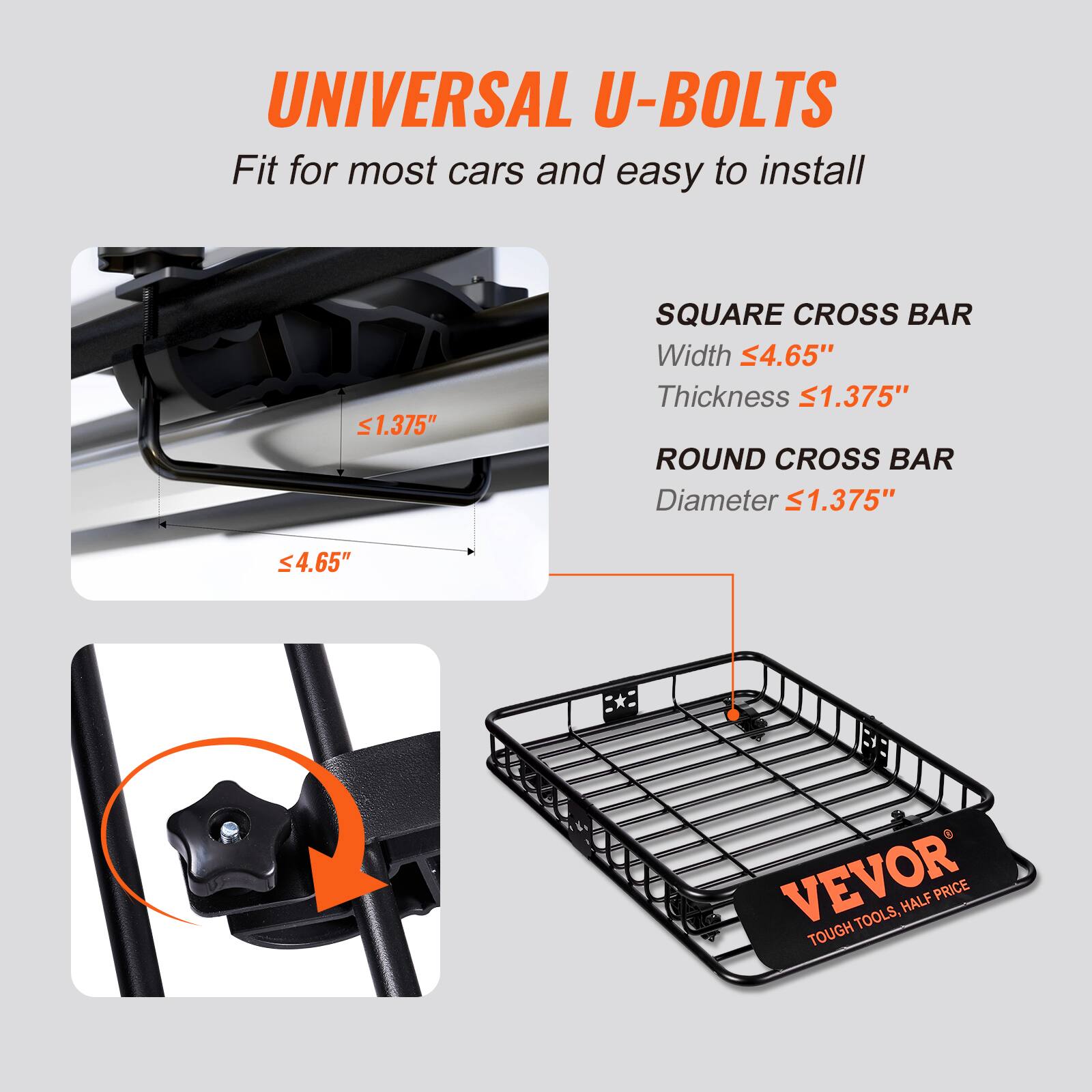 UNIVERSAL U-BOLTS Fit for most cars and easy to install. 

1.375" SQUARE CROSS BAR 
Width 4.65" 
Thickness 1.375" 

1.375" ROUND CROSS BAR 
Diameter 4.65" 

VEVOR TOOLS, TOUGH TOOLS, HALF PRICE