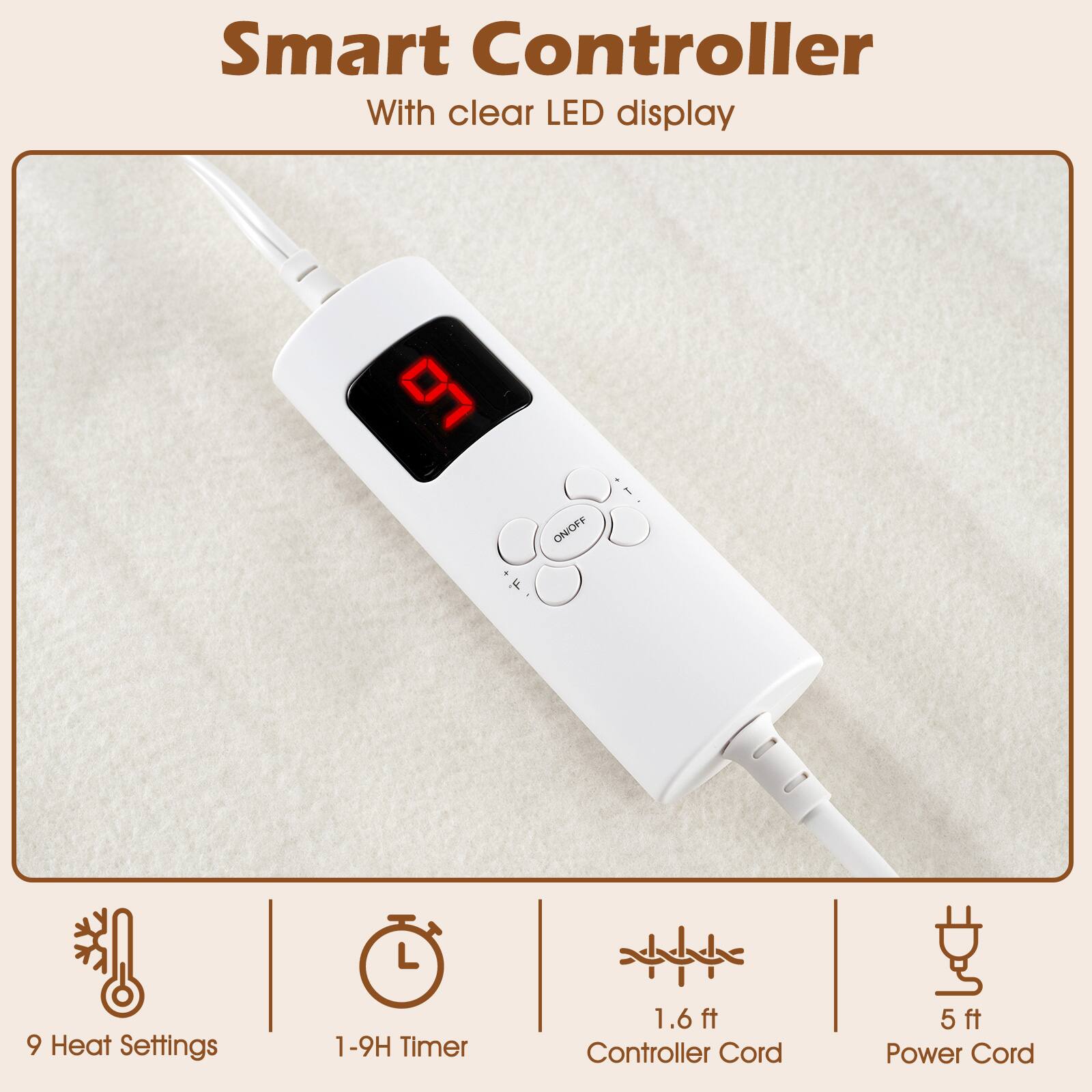 Smart Controller  
With clear LED display  

- 9 Heat Settings  
- 1-9H Timer  
- 1.6 ft Controller Cord  
- 5 ft Power Cord